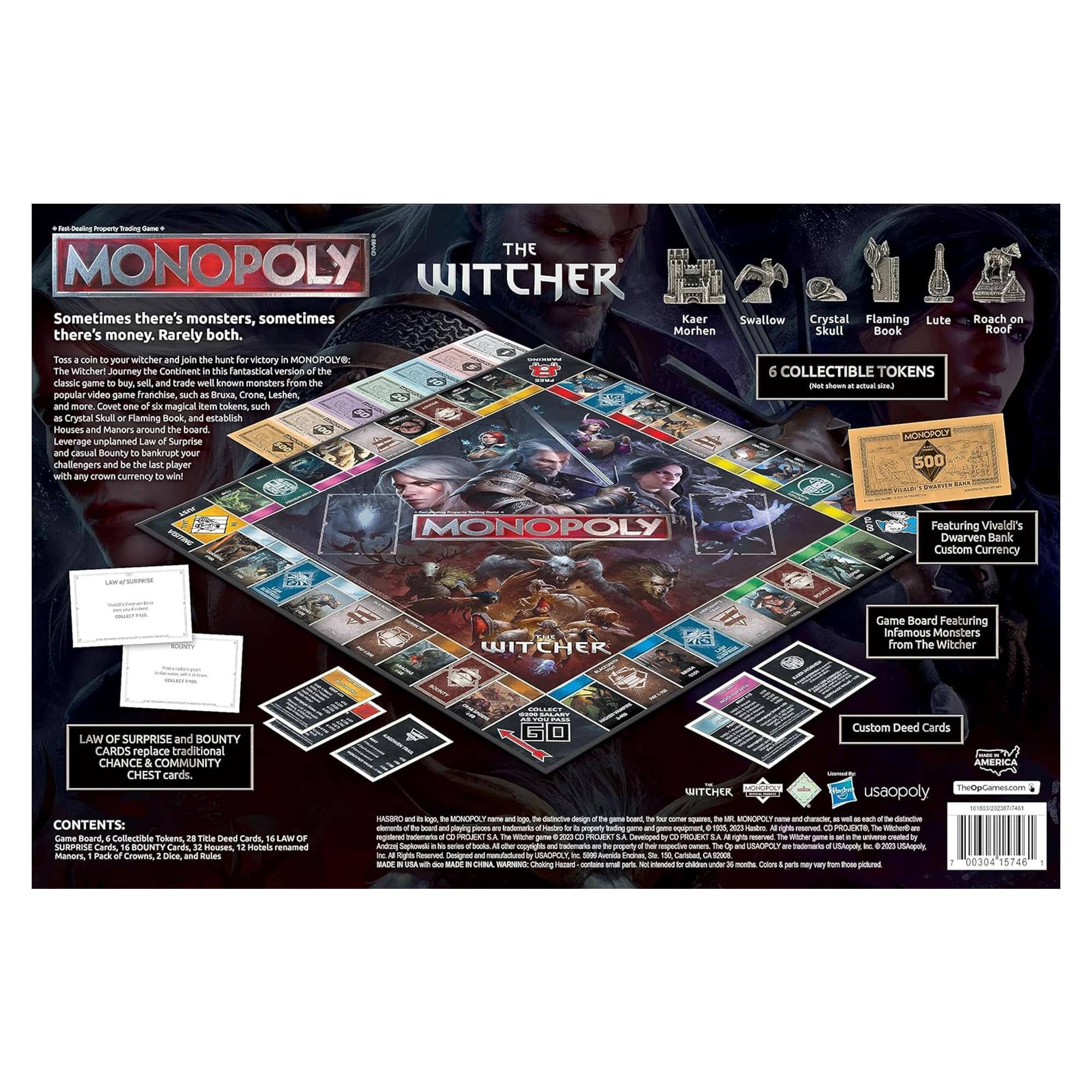 **MONOPOLY**  
**THE WITCHER**

Sometimes there's monsters, sometimes there's money. Rarely both. Take a side to your wilcher and join the victory MONOPOLY! The Witcher! Journey the Continent in this fantastical version of the classic game to buy, sell and trade well known monsters from the popular video game franchise, such as Crystal Shul, Flaming Rook and Cabish Houses Manors around board. Leverage unplanned Lew Surprise and casual Bounty banknupe your challengers and be the last player with any drawn currency to win! MONOPOLY Featuring Vivaldi's Dwarven Bank Custom Currency

**CONTENTS:**  
- Board  
- Collectible Tokens  
- The Deed Card  
- LAW OF SURPRISE and BOUNTY CHANCE & COMMUNITY CHEST cards.  
- 6 COLLECTIBLE TOKENS  
- Custom Deed Cards  
- Custom Currency  

**Game Board Featuring Infamous Monsters from The Witcher**  
**LAW OF SURPRISE and BOUNTY CARDS replace traditional CHANCE COMMUNITY CHEST cards.**

**6 COLLECTIBLE TOKENS**  
- Kaer Morhen  
- Swallow  
- Crystal Skull  
-