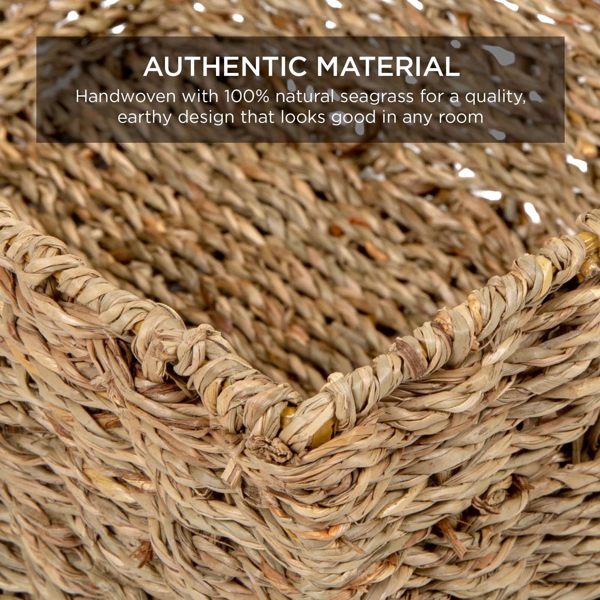 AUTHENTIC MATERIAL  
Handwoven with 100% natural seagrass for a quality, earthy design that looks good in any room