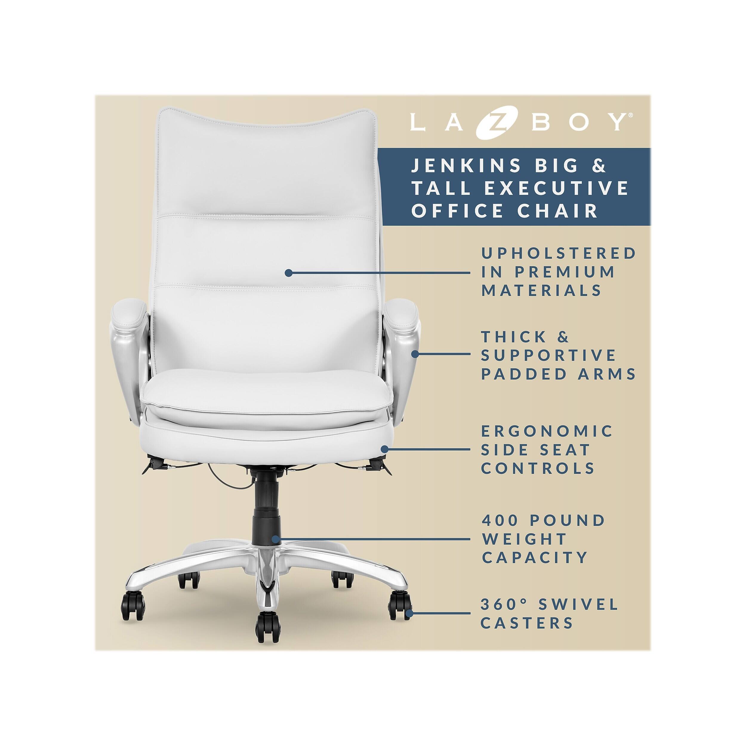 LA-Z-BOY JENKINS BIG & TALL EXECUTIVE OFFICE CHAIR  
UPHOLSTERED IN PREMIUM MATERIALS  
THICK & SUPPORTIVE PADDED ARMS  
ERGONOMIC SIDE SEAT CONTROLS  
400 POUND WEIGHT CAPACITY  
360° SWIVEL CASTERS