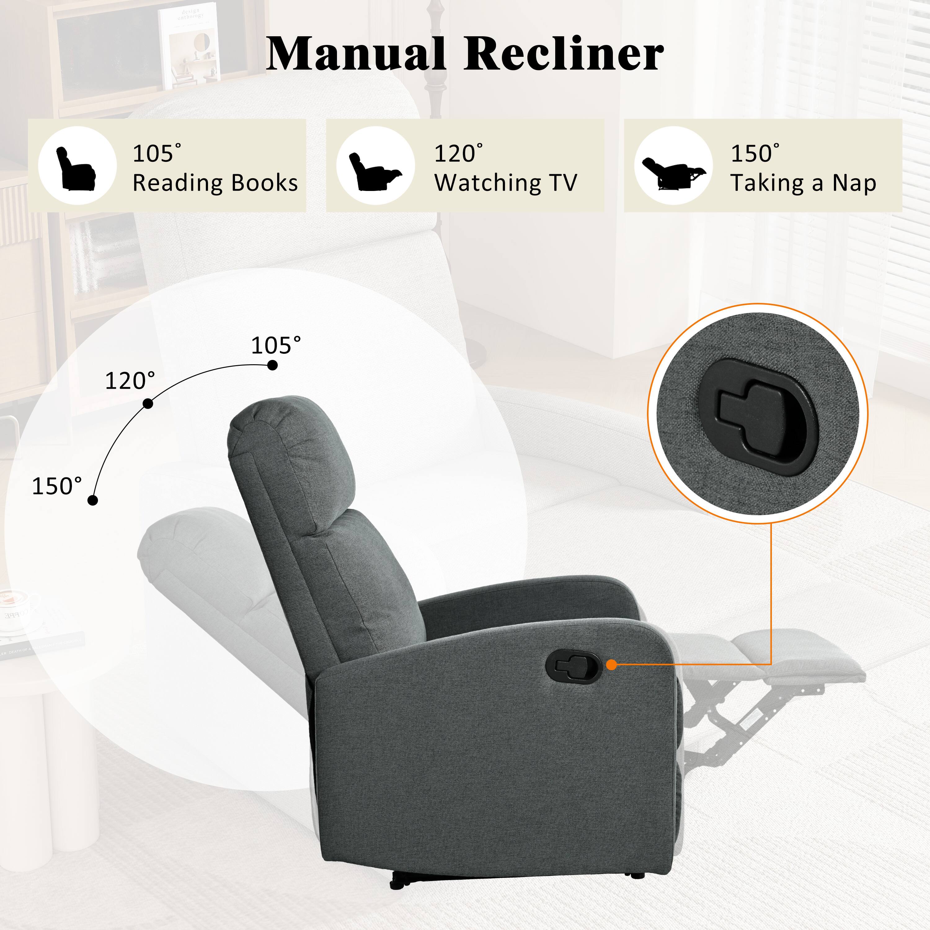 Manual Recliner

- 105° Reading Books
- 120° Watching TV
- 150° Taking a Nap

120°
105°
150°
