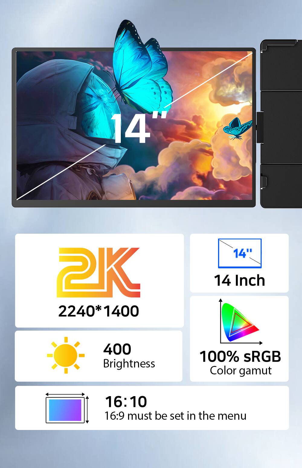 14" 2K 2240*1400  
14" 14 Inch  
400 Brightness  
100% sRGB Color gamut  
16:10  
16:9 must be set in the menu