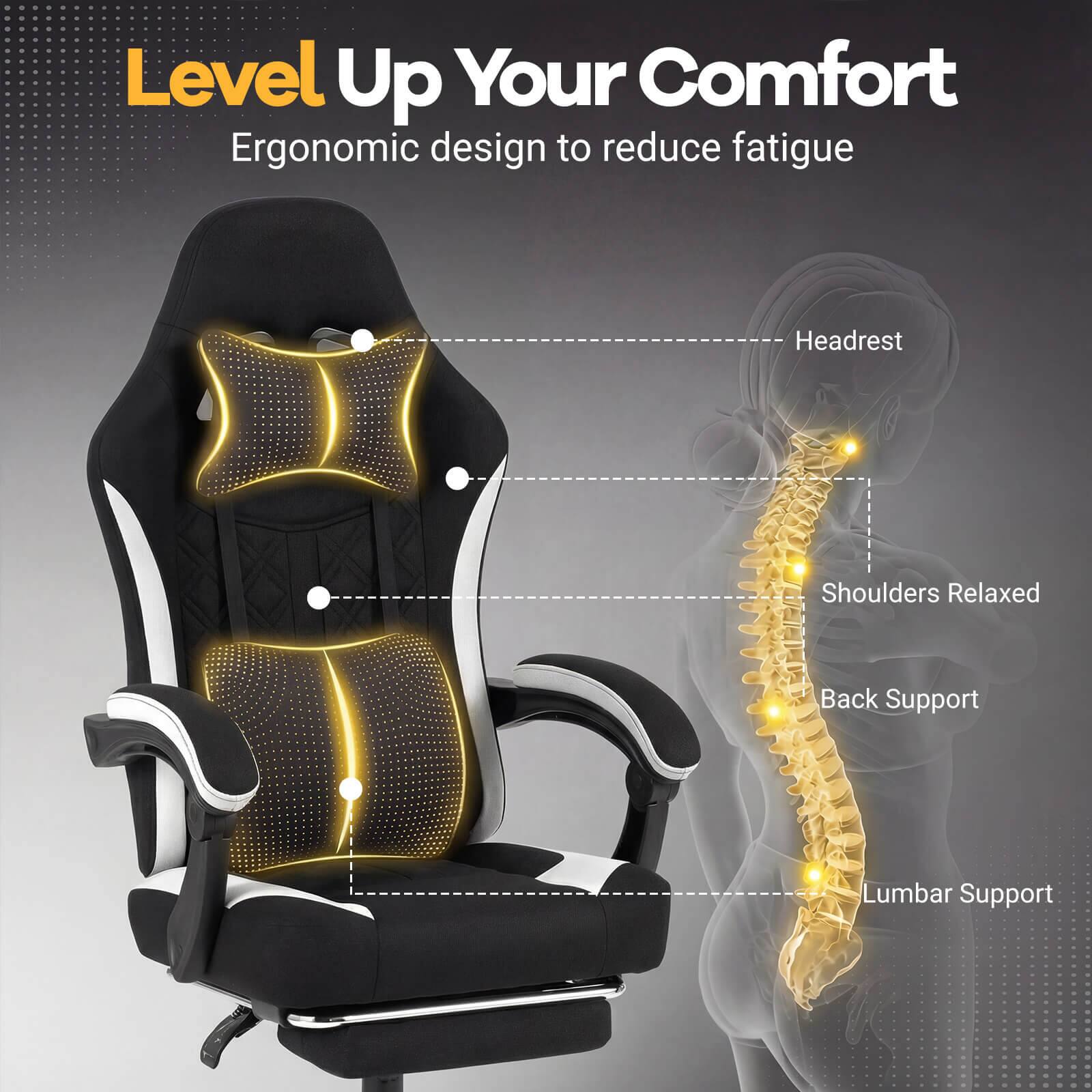 Level Up Your Comfort  
Ergonomic design to reduce fatigue  
- Headrest  
- Shoulders Relaxed  
- Back Support  
- Lumbar Support