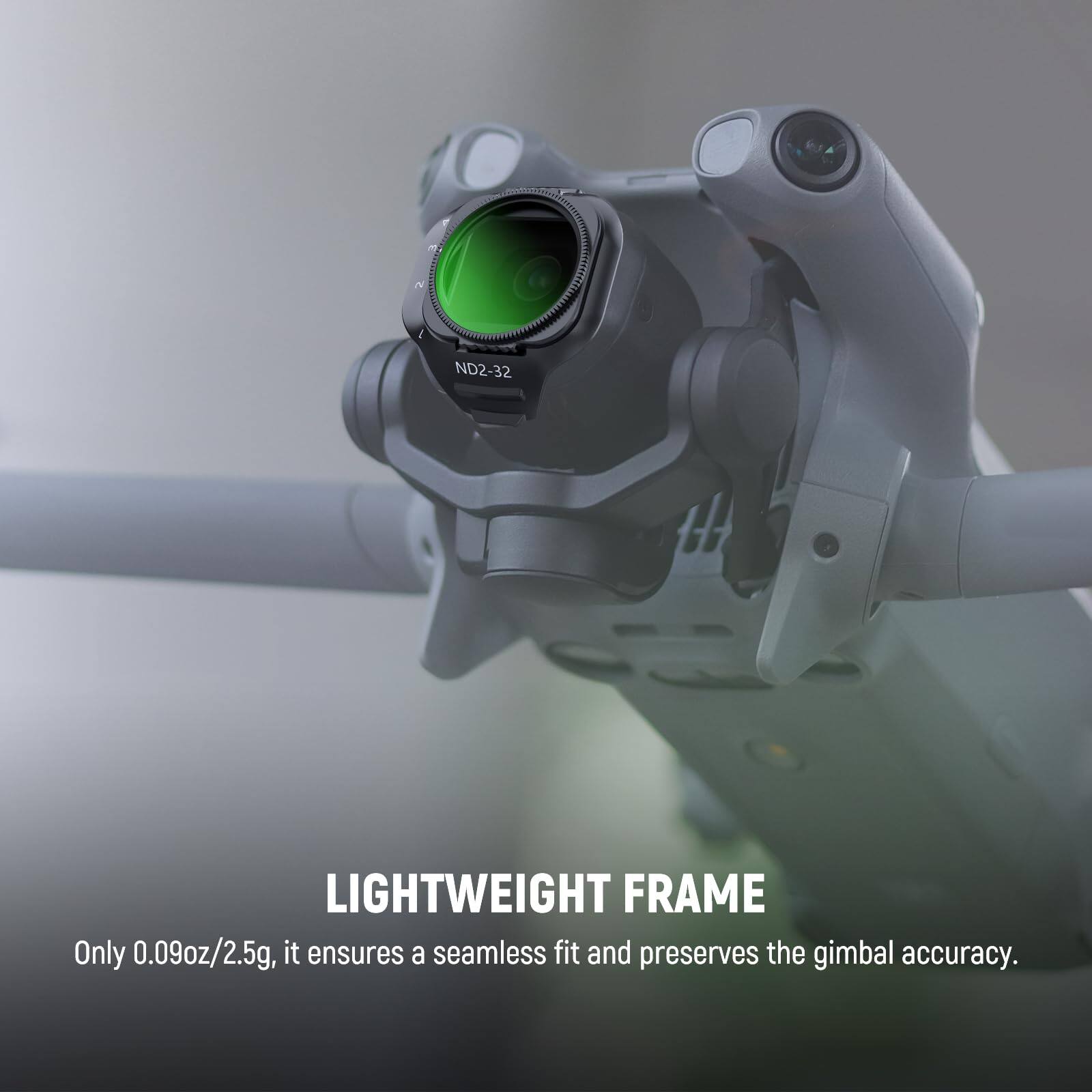 ND2-32 LIGHTWEIGHT FRAME  
Only 0.09oz/2.5g, it ensures a seamless fit and preserves the gimbal accuracy.