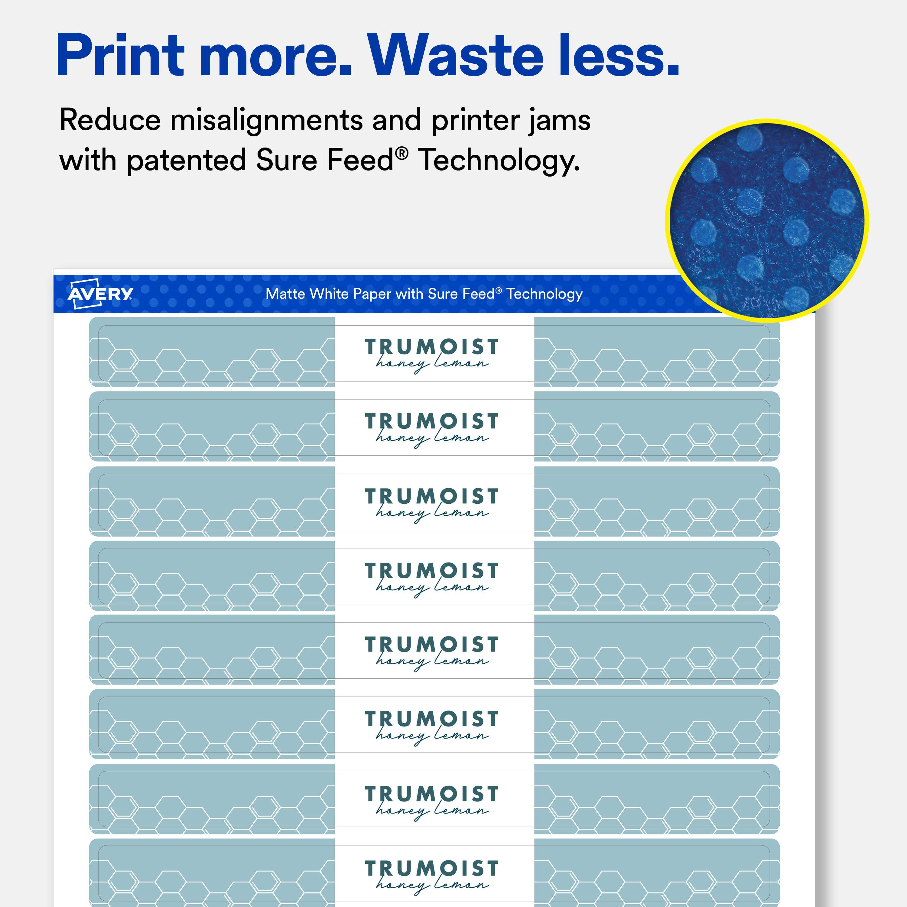 Print more. Waste less.  
Reduce misalignments and printer jams with patented Sure Feed® Technology.  

AVERY  
Matte White Paper with Sure Feed® Technology  

TRUMOIST  
honey leman  
TRUMOIST  
honey leman  
TRUMOIST  
honey leman  
TRUMOIST  
honey leman  
TRUMOIST  
honey leman  
TRUMOIST  
honey leman  
TRUMOIST  
honey leman