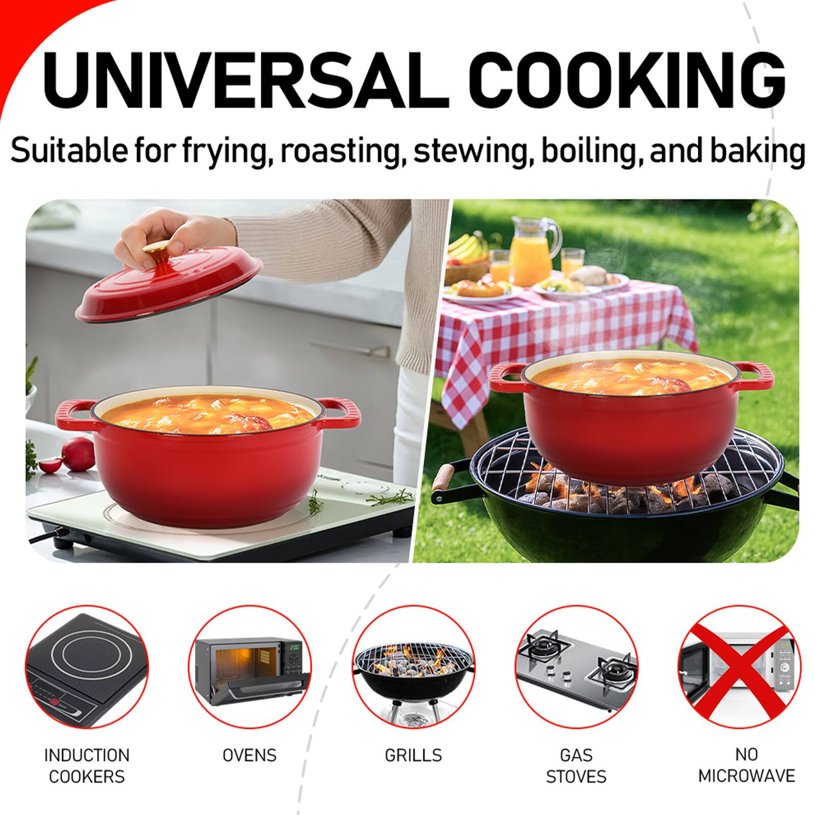 UNIVERSAL COOKING  
Suitable for frying, roasting, stewing, boiling, and baking  

INDUCTION COOKERS  
OVENS  
GRILLS  
GAS STOVES  
NO MICROWAVE