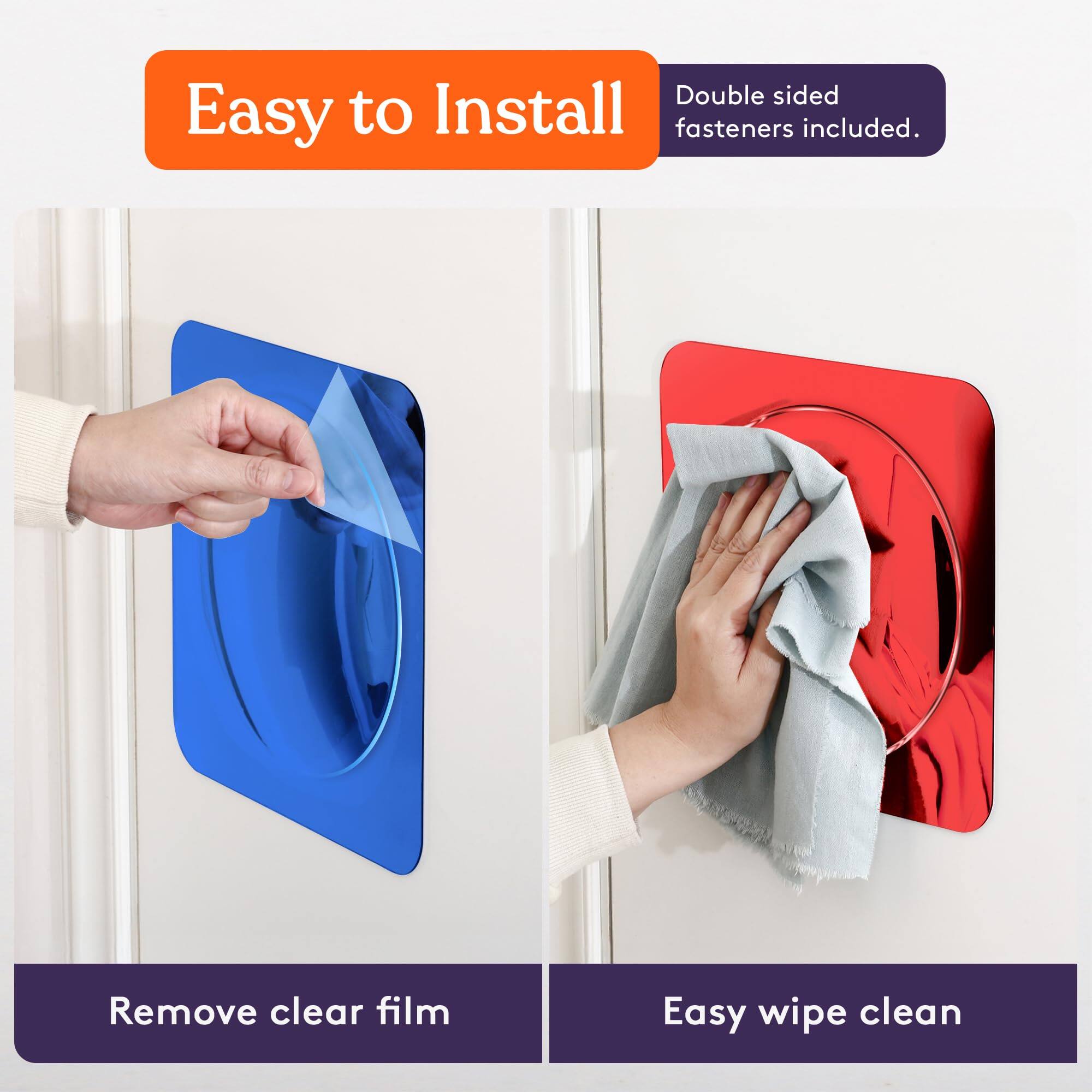 Easy to Install  
Double sided fasteners included.  

Remove clear film  
Easy wipe clean
