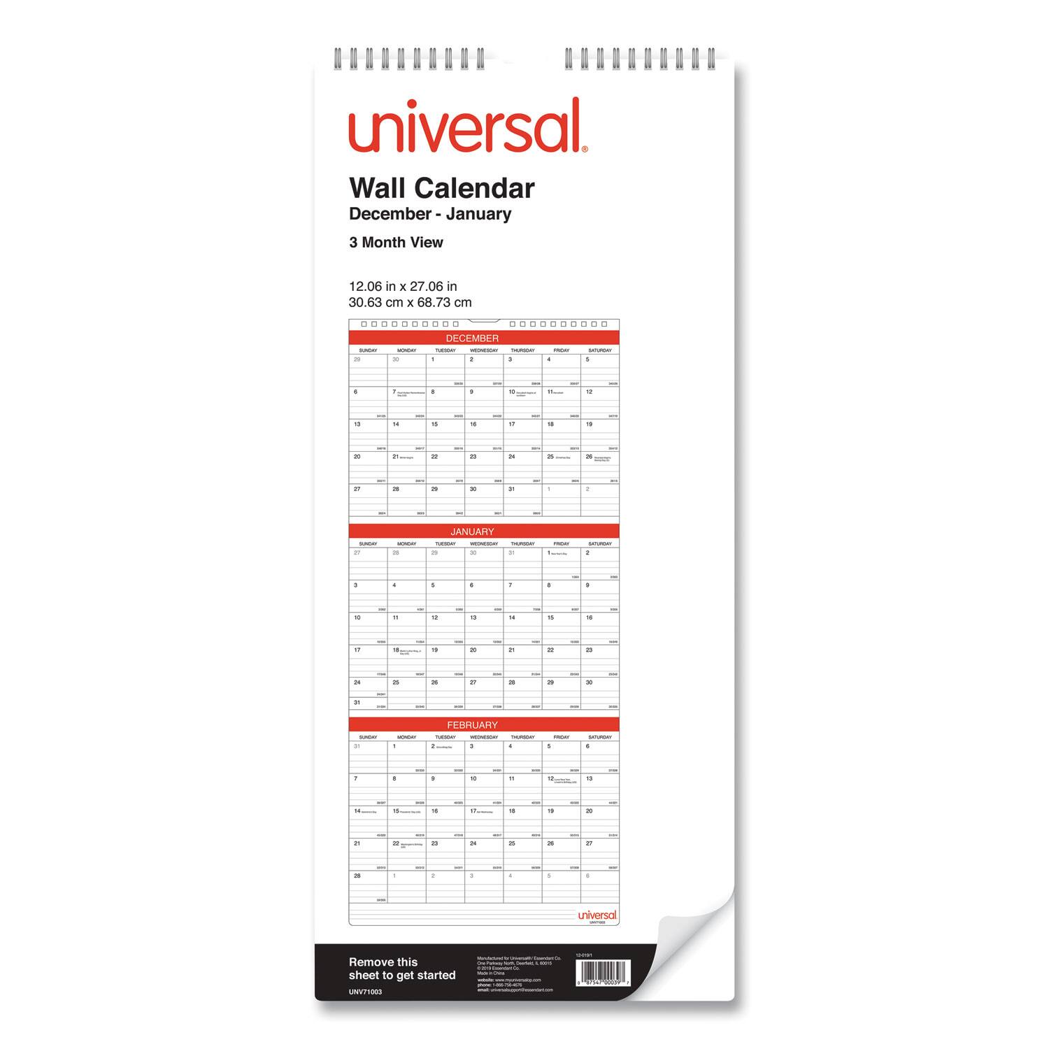 universal.

Wall Calendar  
December - January  
3 Month View  

12.06 in x 27.06 in  
30.63 cm x 68.73 cm  

DECEMBER  
MONDAY  
TUESDAY  
WEDNESDAY  
THURSDAY  
FRIDAY  
SATURDAY  
SUNDAY  

JANUARY  
MONDAY  
TUESDAY  
WEDNESDAY  
THURSDAY  
FRIDAY  
SATURDAY  
SUNDAY  

FEBRUARY  
MONDAY  
TUESDAY  
WEDNESDAY  
THURSDAY  
FRIDAY  
SATURDAY  
SUNDAY  

Remove this sheet to get started  

UNV7002