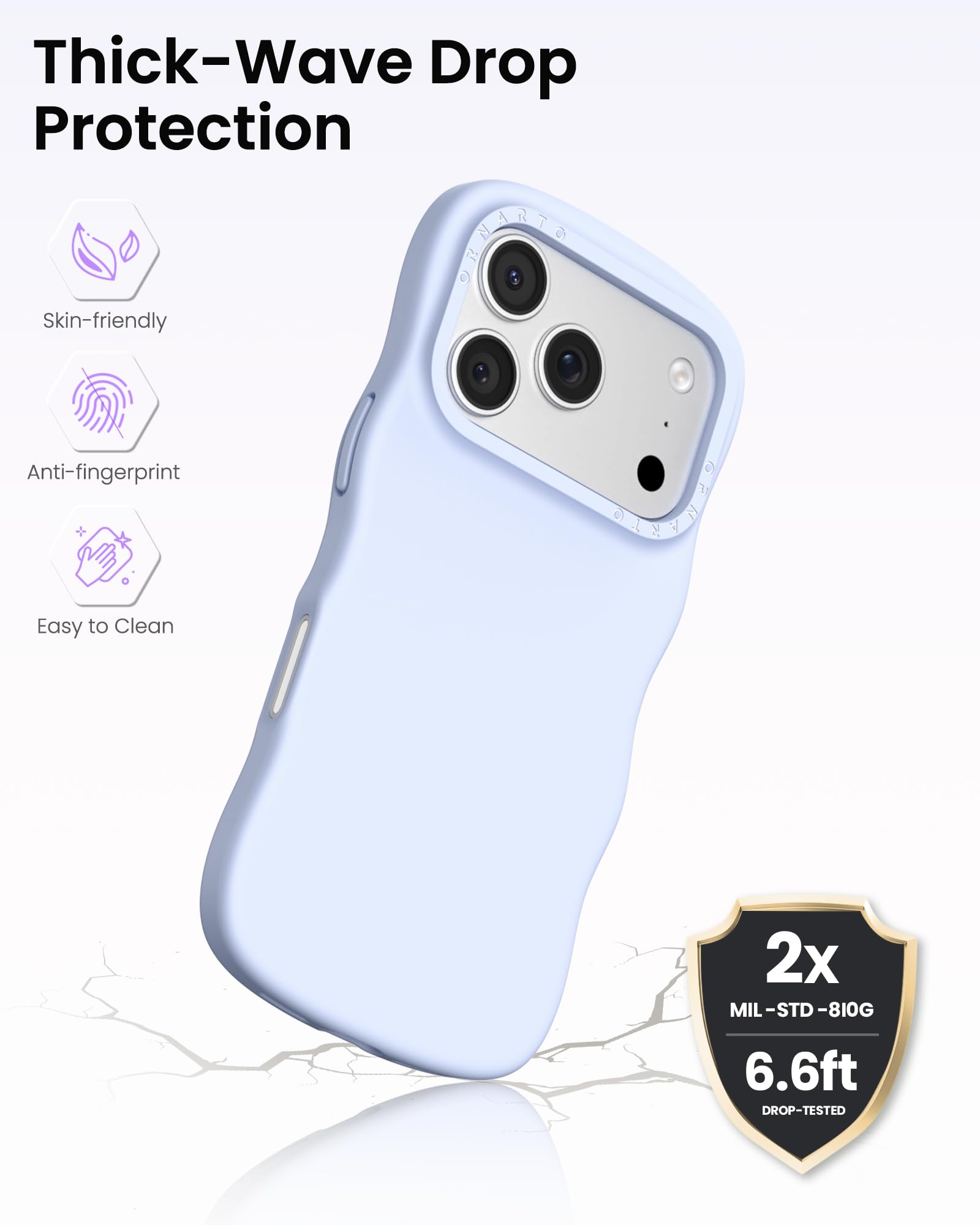 Thick-Wave Drop Protection

- Skin-friendly
- Anti-fingerprint
- Easy to Clean

2x MIL-STD-810G  
6.6ft DROP-TESTED