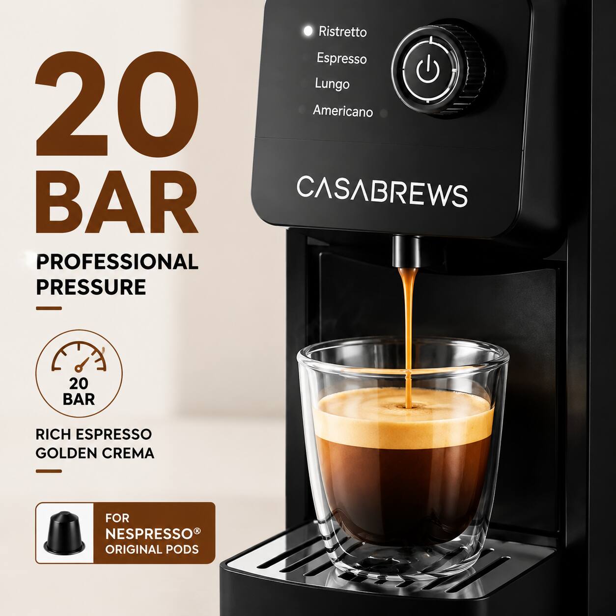 20 BAR  
PROFESSIONAL PRESSURE  
Ristretto  
Espresso  
Lungo  
Americano  

CASABREWS  

20 BAR  
RICH ESPRESSO  
GOLDEN CREMA  

FOR NESPRESSO® ORIGINAL PODS