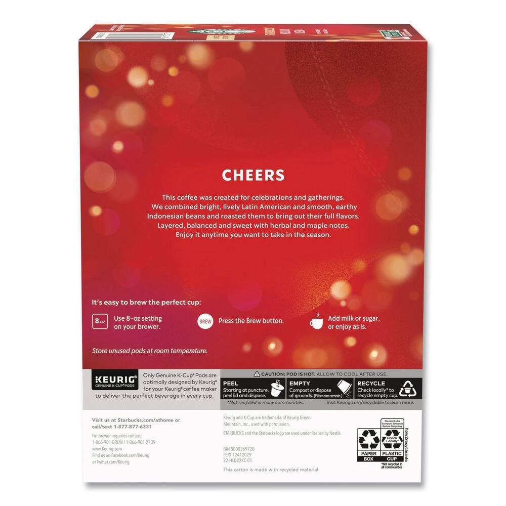 **CHEERS**

This coffee was created for celebrations and gatherings. We combined bright, lively Latin American and smooth, earthy Indonesian beans and roasted them to bring out their full flavors. Layered, balanced and sweet with herbal and maple notes. Enjoy it anytime you want to take in the season.

**It's easy to brew the perfect cup:**
- Use 8-oz setting on your brewer.
- Press the Brew button.
- Add milk or sugar, or enjoy as is.

Store unused pods at room temperature.

**CAUTION: POD IS HOT. ALLOW TO COOL AFTER USE**

**KEURIG**  
Only Genuine K-Cup® Pods are optimally designed by Keurig® to deliver the perfect beverage in every cup.

**PEEL**  
Starting at puncture lid and dispose of grounds.

**EMPTY**  
Compost or dispose in many communities.

**RECYCLE**  
Check locally to recycle empty cup.

Visit us at Starbucks.com/athome or call/text 1-877-877-6331  
For brewer inquiries contact Keurig®

**KEURIG**  
Genuine Coffee

**PEEL**  
Starting at puncture lid and dispose of grounds.

**