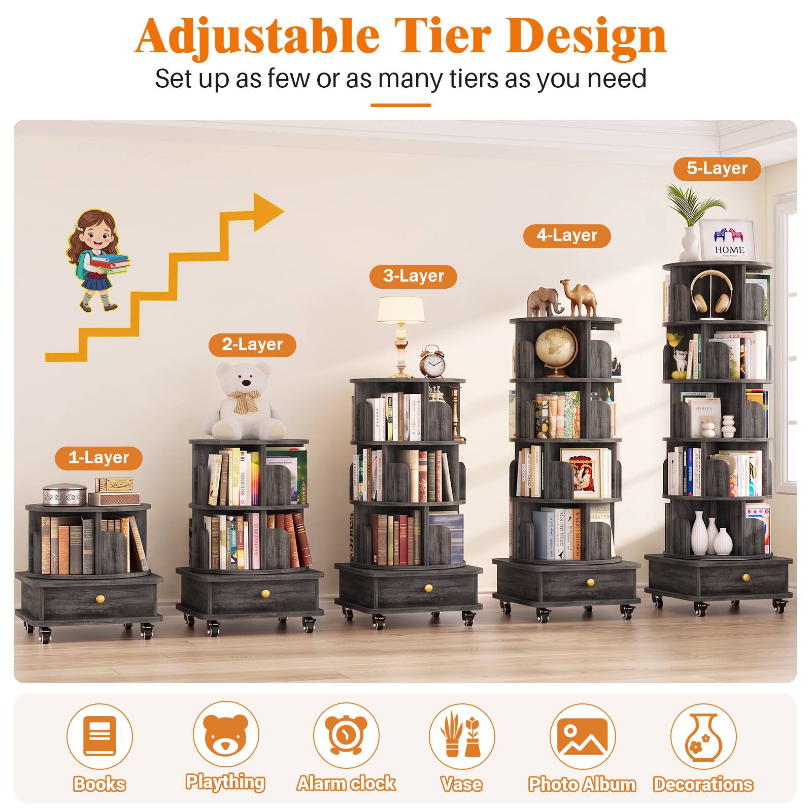 Adjustable Tier Design  
Set up as few or as many tiers as you need

5-Layer  
4-Layer  
3-Layer  
2-Layer  
1-Layer

Books  
Plaything  
Alarm clock  
Vase  
Photo Album  
Decorations
