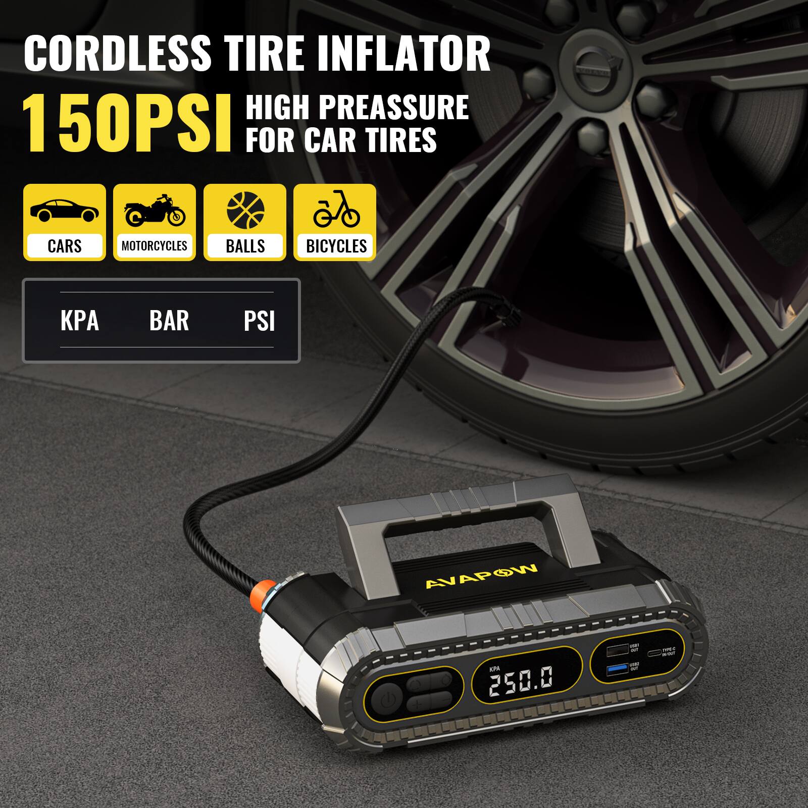 CORDLESS TIRE INFLATOR  
150PSI  
HIGH PRESSURE FOR CAR TIRES  

CARS  
MOTORCYCLES  
BALLS  
BICYCLES  

KPA  
BAR  
PSI  

AVAPOW  
250.0  
WT - we  
NOT