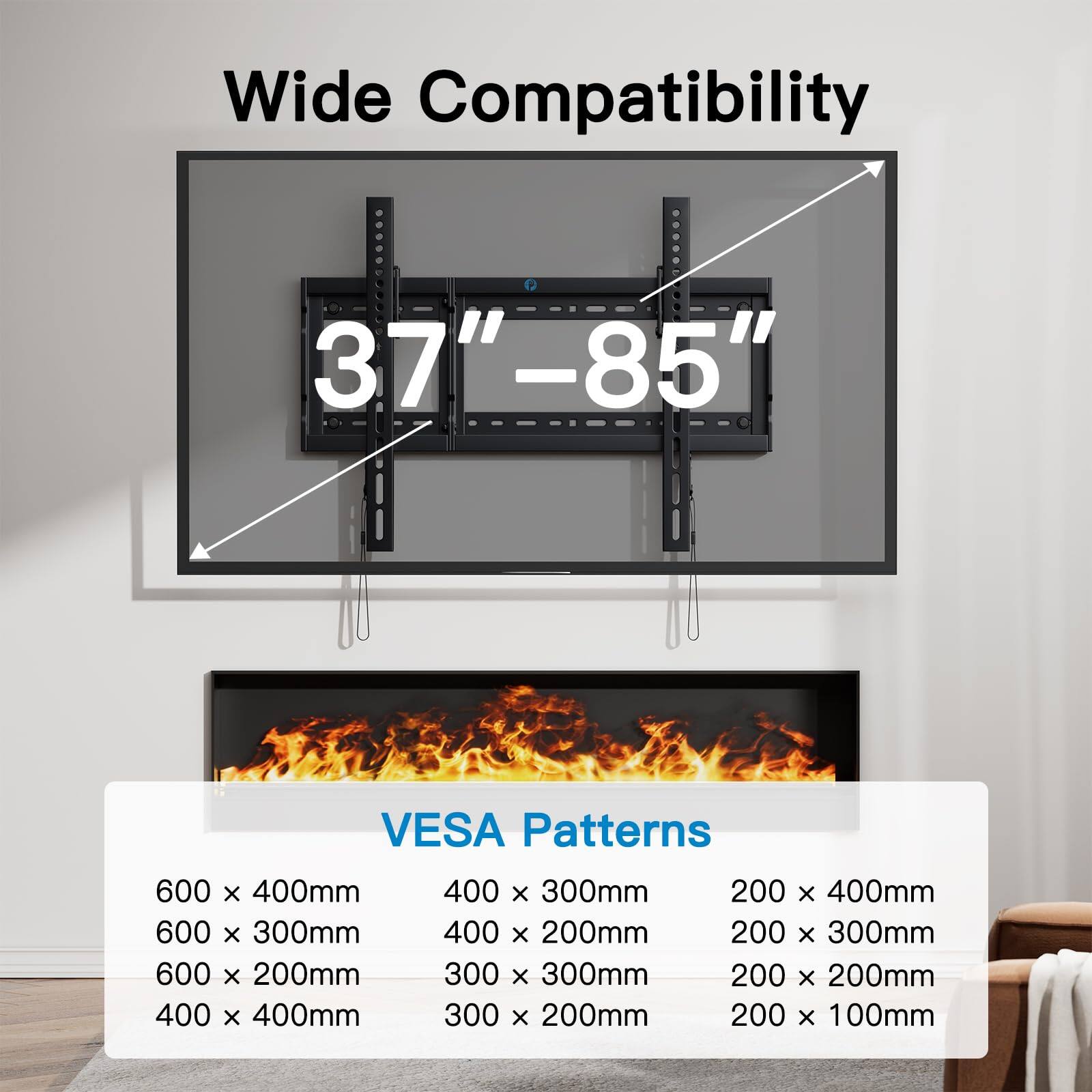 Wide Compatibility  
37" - 85"  

VESA Patterns  
600 x 400mm  
600 x 300mm  
600 x 200mm  
400 x 400mm  
400 x 300mm  
400 x 200mm  
300 x 300mm  
300 x 200mm  
200 x 400mm  
200 x 300mm  
200 x 200mm  
200 x 100mm