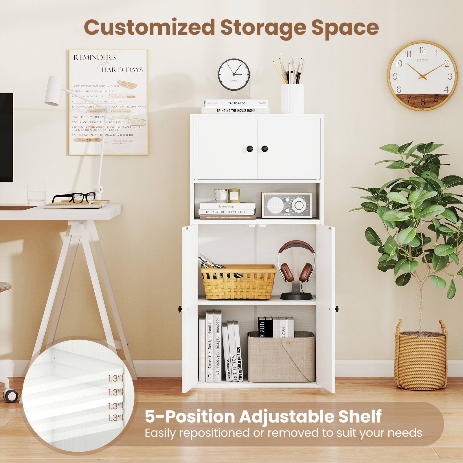 Customized Storage Space

REMINDERS
HARD DAYS

5-Position Adjustable Shelf
Easily repositioned or removed to suit your needs