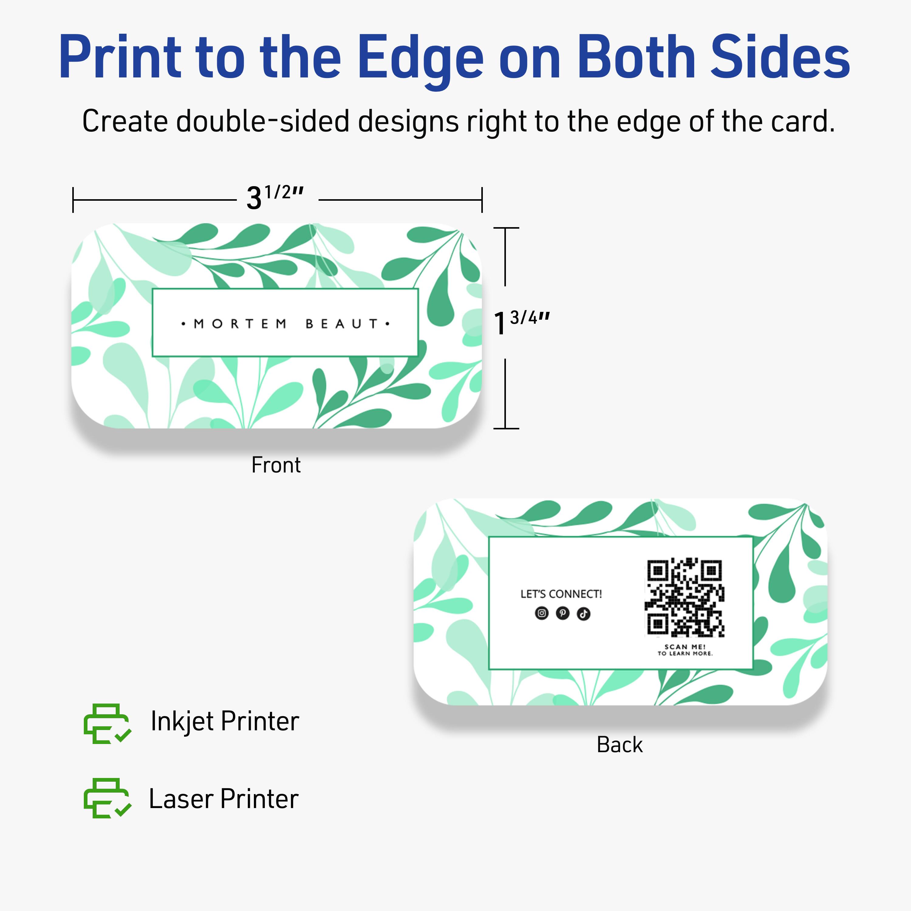 Print to the Edge on Both Sides  
Create double-sided designs right to the edge of the card.

Front  
3 1/2"  
1 3/4"

Back  
LET'S CONNECT!  
SCAN ME!  
TO LEARN MORE.

Inkjet Printer  
Laser Printer