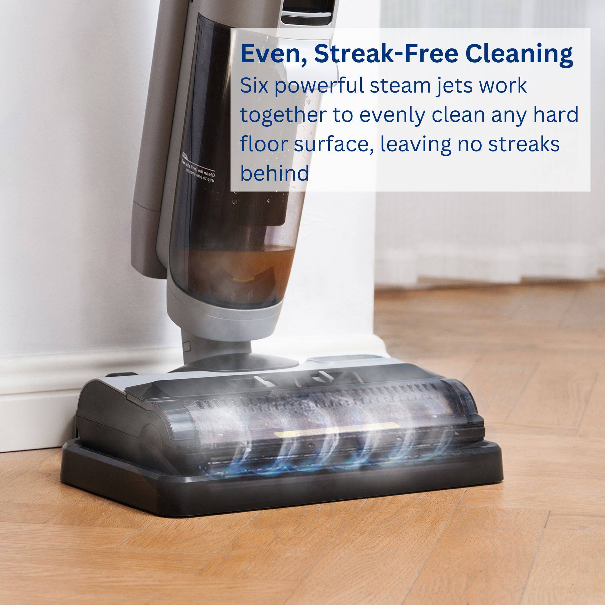 Even, Streak-Free Cleaning: Six powerful steam jets work together to evenly clean any hard floor surface, leaving no streaks behind.