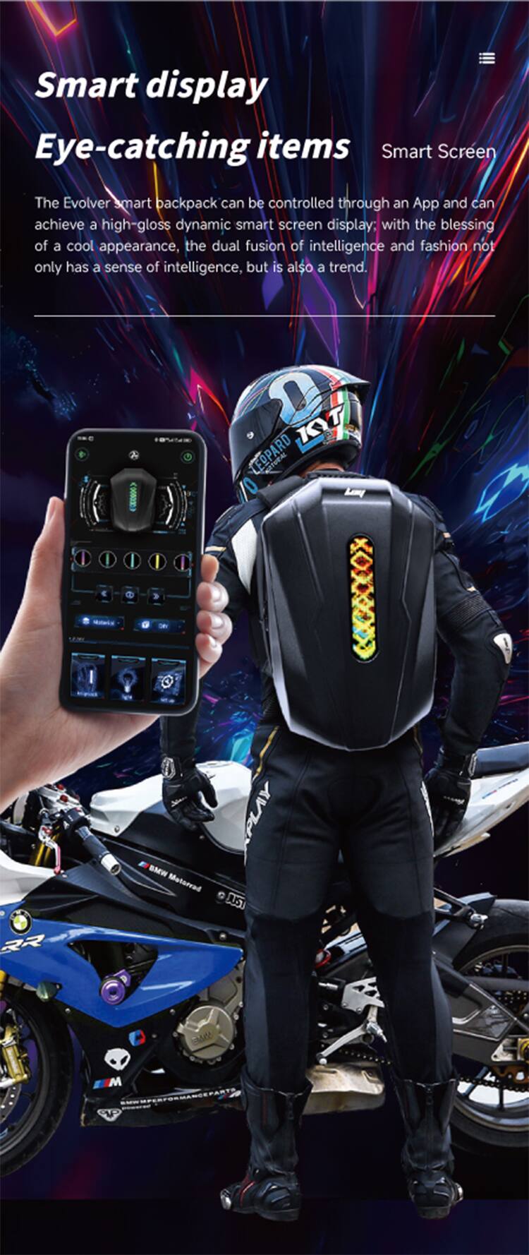 Smart display  
Eye-catching items  
Smart Screen  

The Evolver smart backpack can be controlled through an App and can achieve a high-gloss dynamic smart screen display; with the blessing of a cool appearance, the dual fusion of intelligence and fashion not only has a sense of intelligence, but is also a trend.