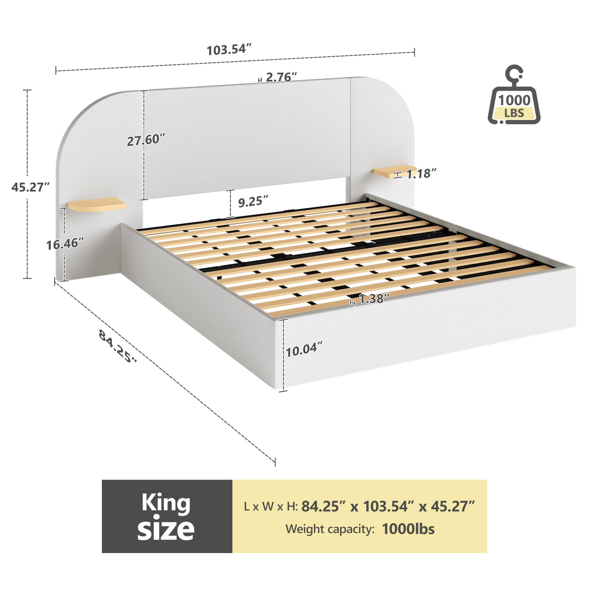King size  
L x W x H: 84.25" x 103.54" x 45.27"  
Weight capacity: 1000 lbs  

103.54" H 2.76"  
27.60"  
45.27"  
9.25" H 1.18"  
16.46"  
84.25"  
10.04" H 1.38"