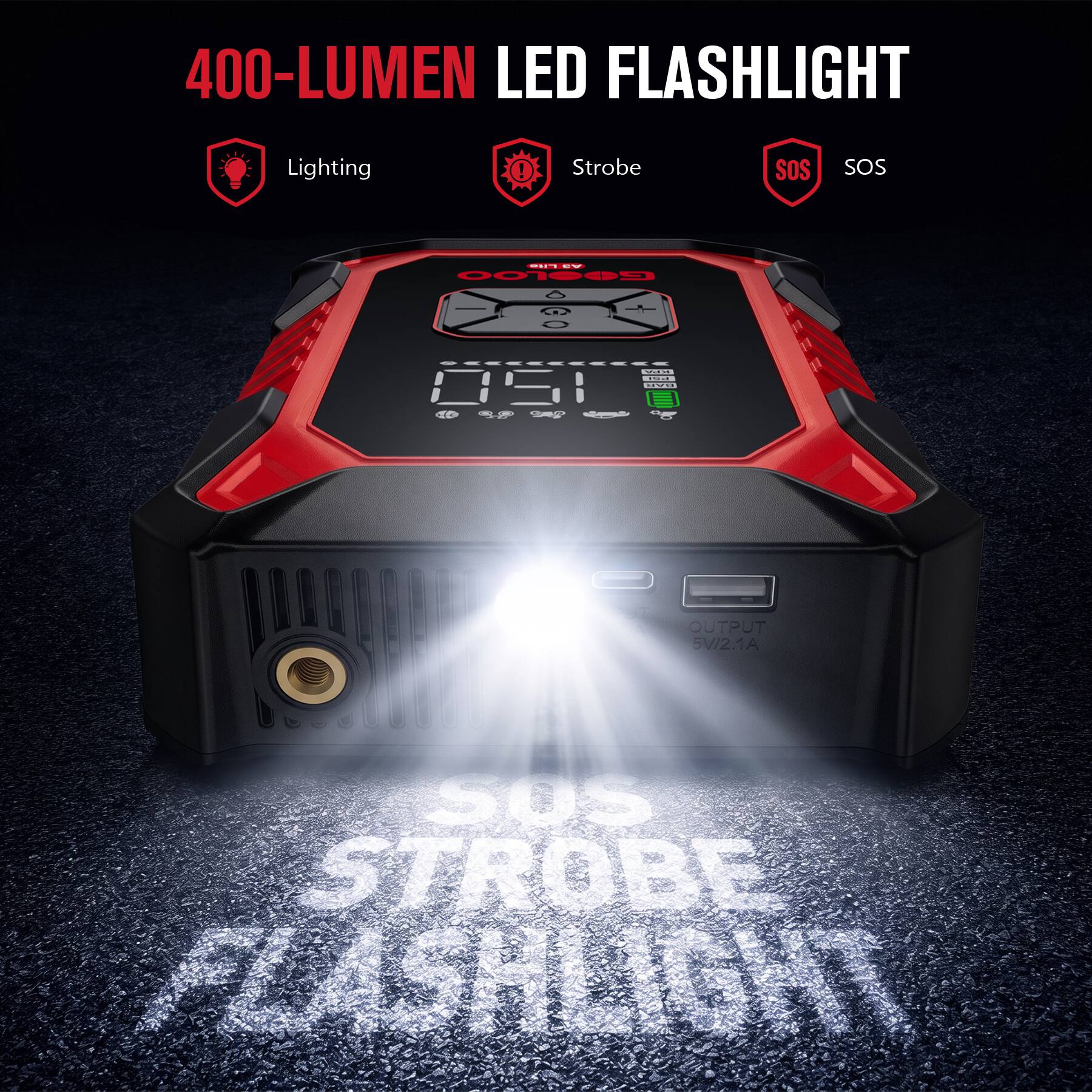 400-LUMEN LED FLASHLIGHT

Lighting
Strobe
SOS
SOS

Lite AS GOOLOO
BLES 194 051 BAR
11

OUTPUT 5V/2.1A

SOS STROBE FLASHLIGHT