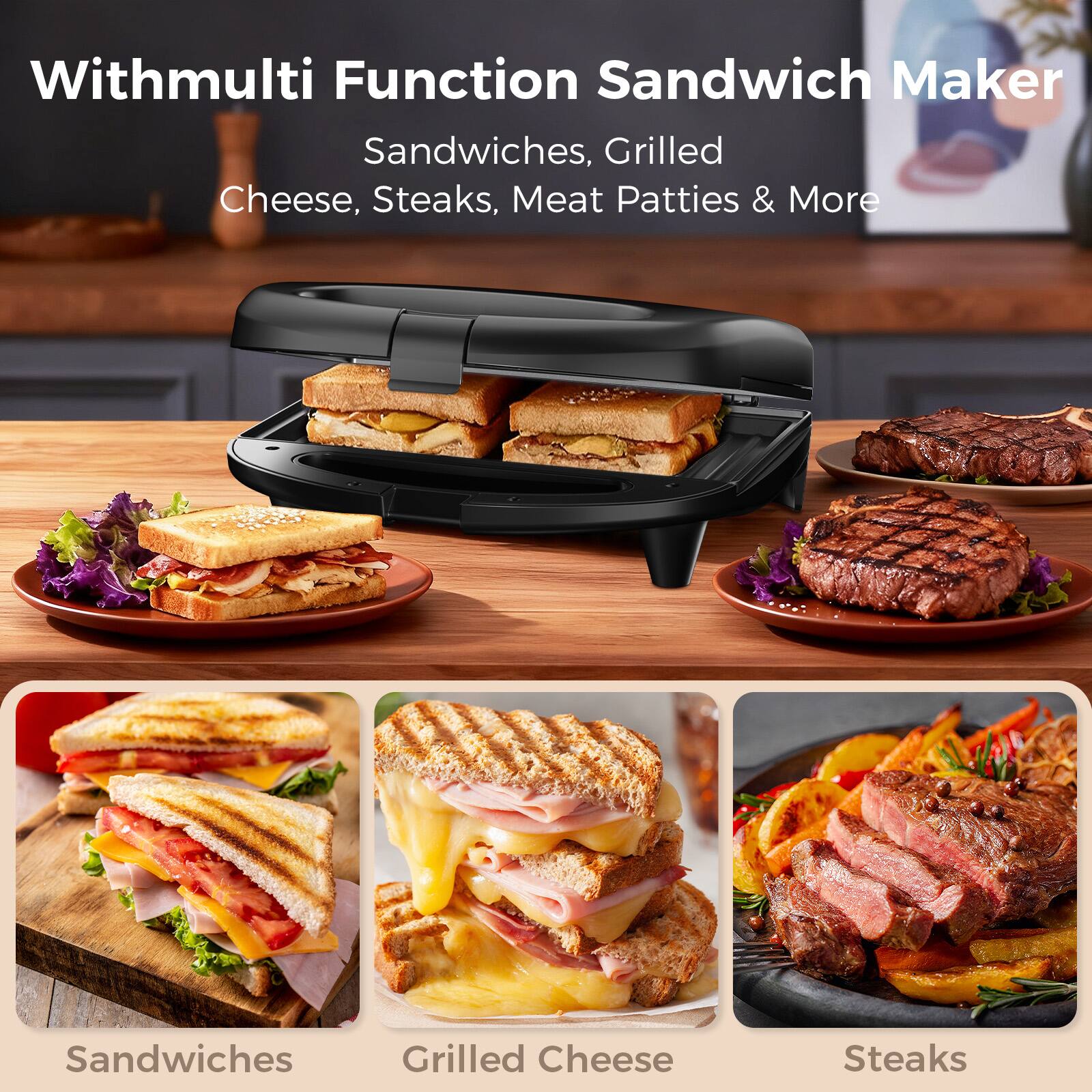 With Multi Function Sandwich Maker  
Sandwiches, Grilled Cheese, Steaks, Meat Patties & More  

Sandwiches  
Grilled Cheese  
Steaks