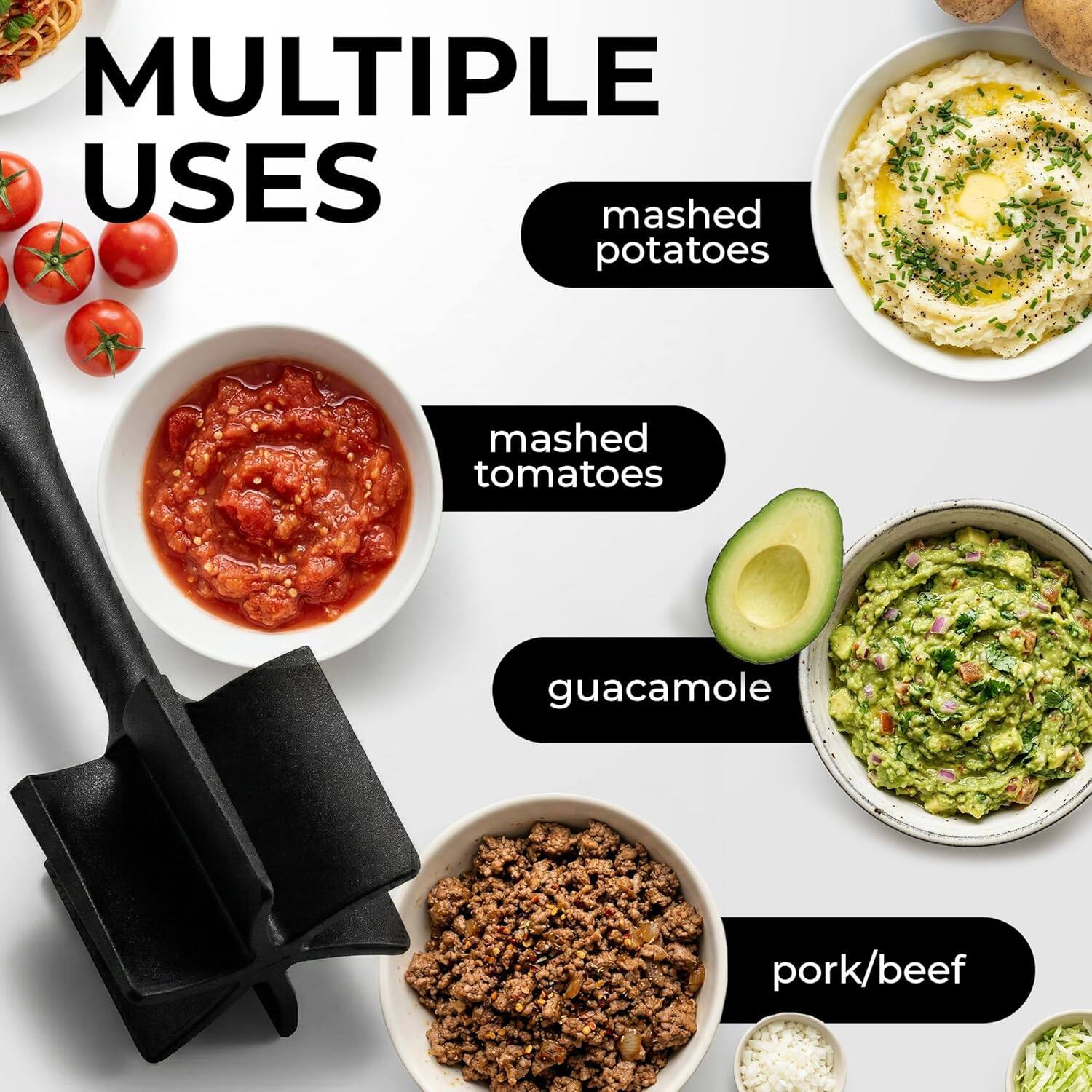 MULTIPLE USES

- mashed potatoes
- mashed tomatoes
- guacamole
- pork/beef
