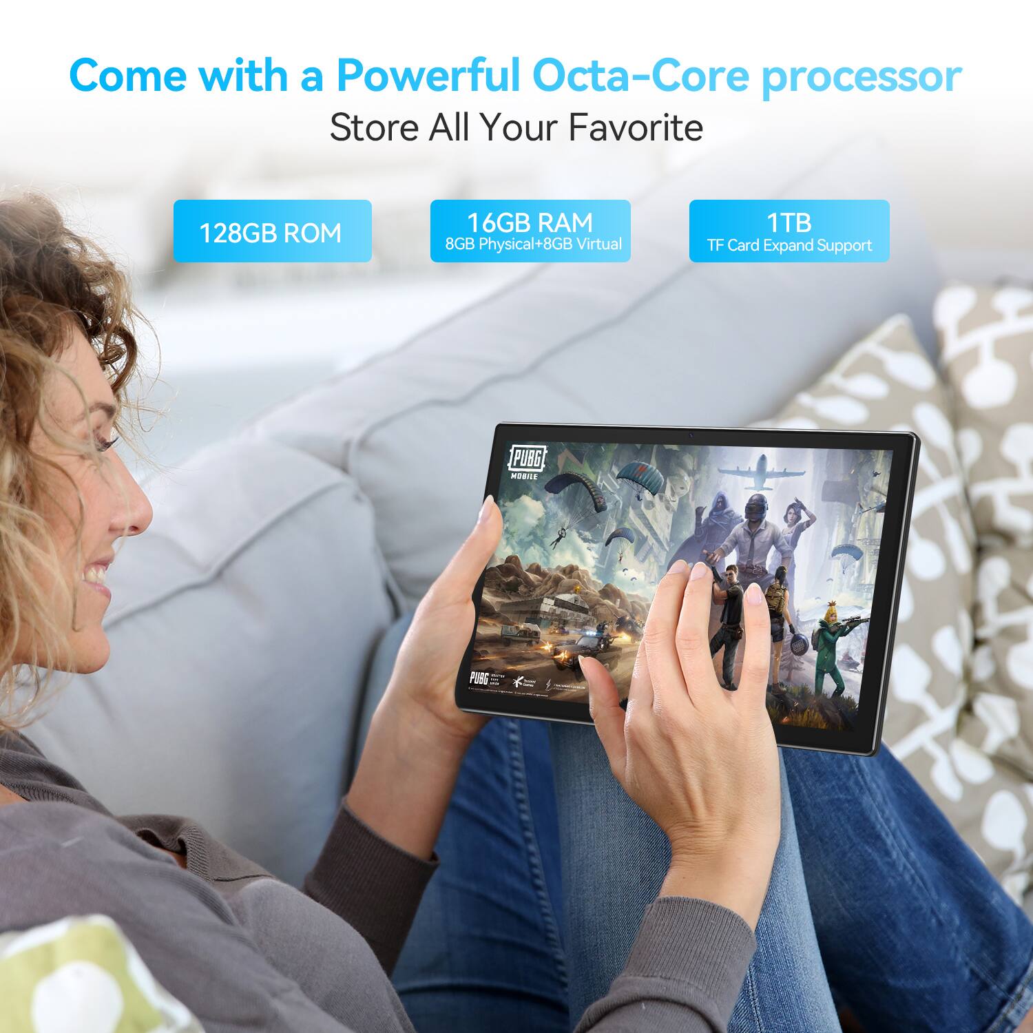 Come with a Powerful Octa-Core processor
Store All Your Favorite
128GB ROM
16GB RAM 8GB Physical+8GB Virtual
1TB TF Card Expand Support
PUBG