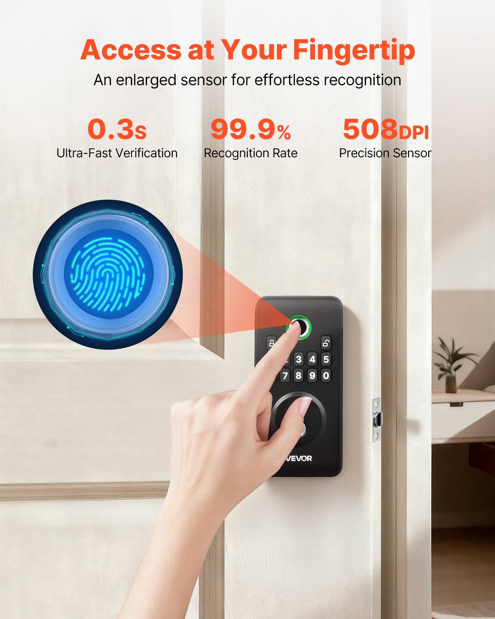 Access at Your Fingertip  
An enlarged sensor for effortless recognition  

0.3s  
Ultra-Fast Verification  

99.9%  
Recognition Rate  

508DPI  
Precision Sensor  

VEVOR