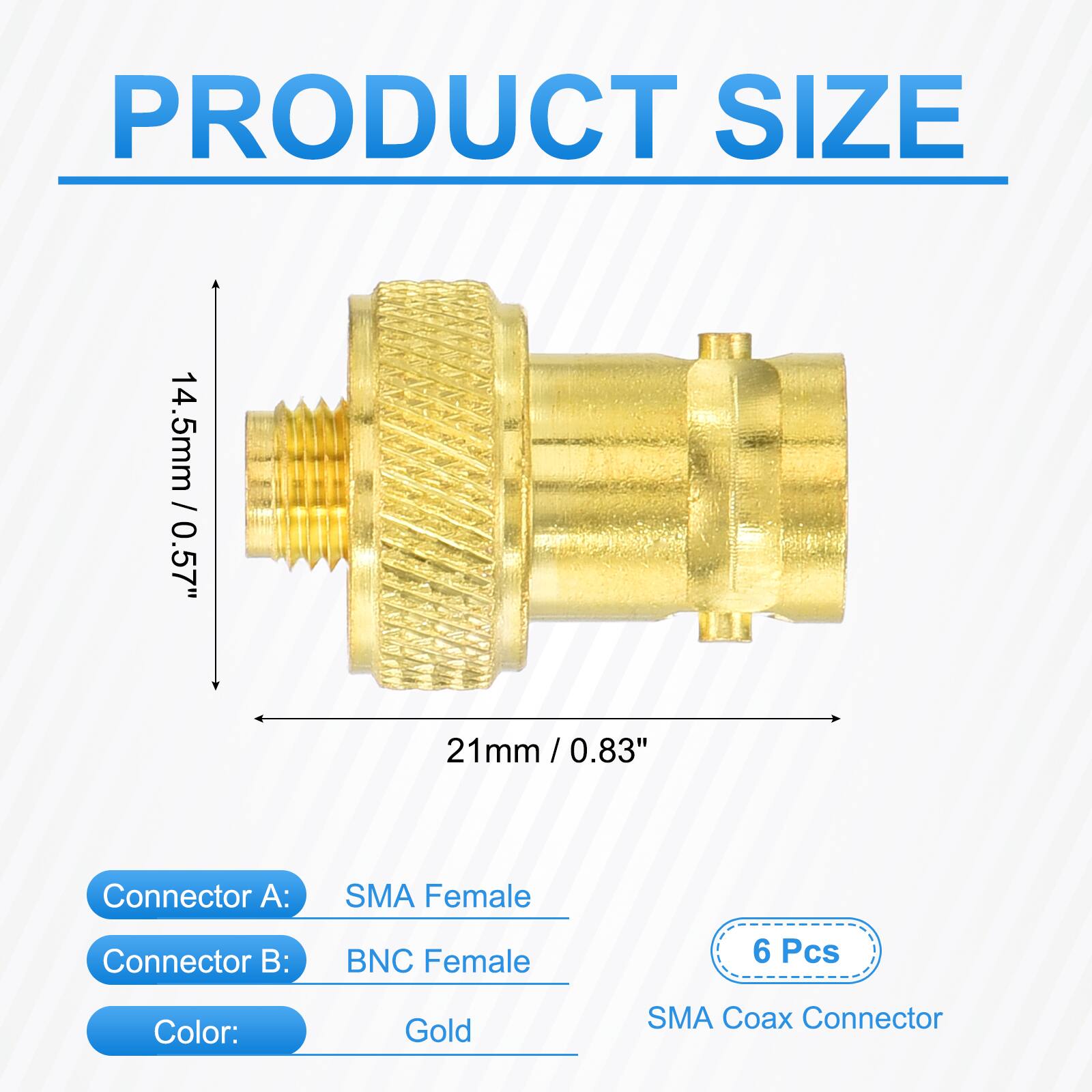 PRODUCT SIZE  
14.5mm / 0.57"  
21mm / 0.83"  

Connector A: SMA Female  
Connector B: BNC Female  

6 Pcs  
Color: Gold  
SMA Coax Connector