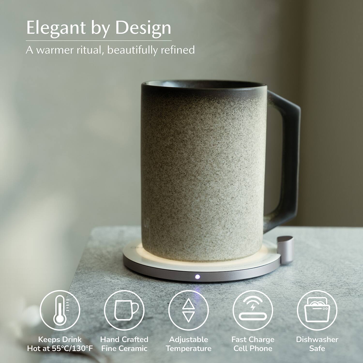 Elegant by Design  
A warmer ritual, beautifully refined  

- Keeps Drink Hot at 55°C/130°F  
- Hand Crafted Fine Ceramic  
- Adjustable Temperature  
- Fast Charge Cell Phone  
- Dishwasher Safe