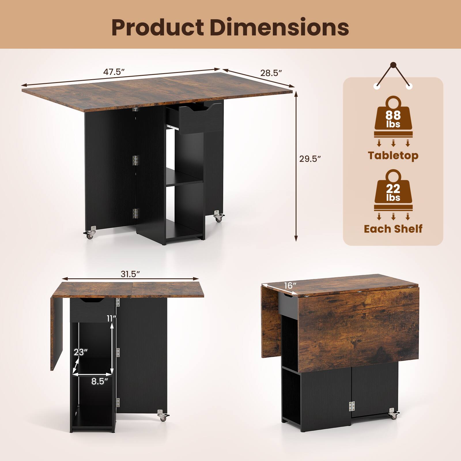 Product Dimensions: 47.5" x 28.5" x 29.5"  
Tabletop: 88 lbs  
Each Shelf: 22 lbs  
Dimensions: 31.5" x 16" x 11" x 23" x 8.5"