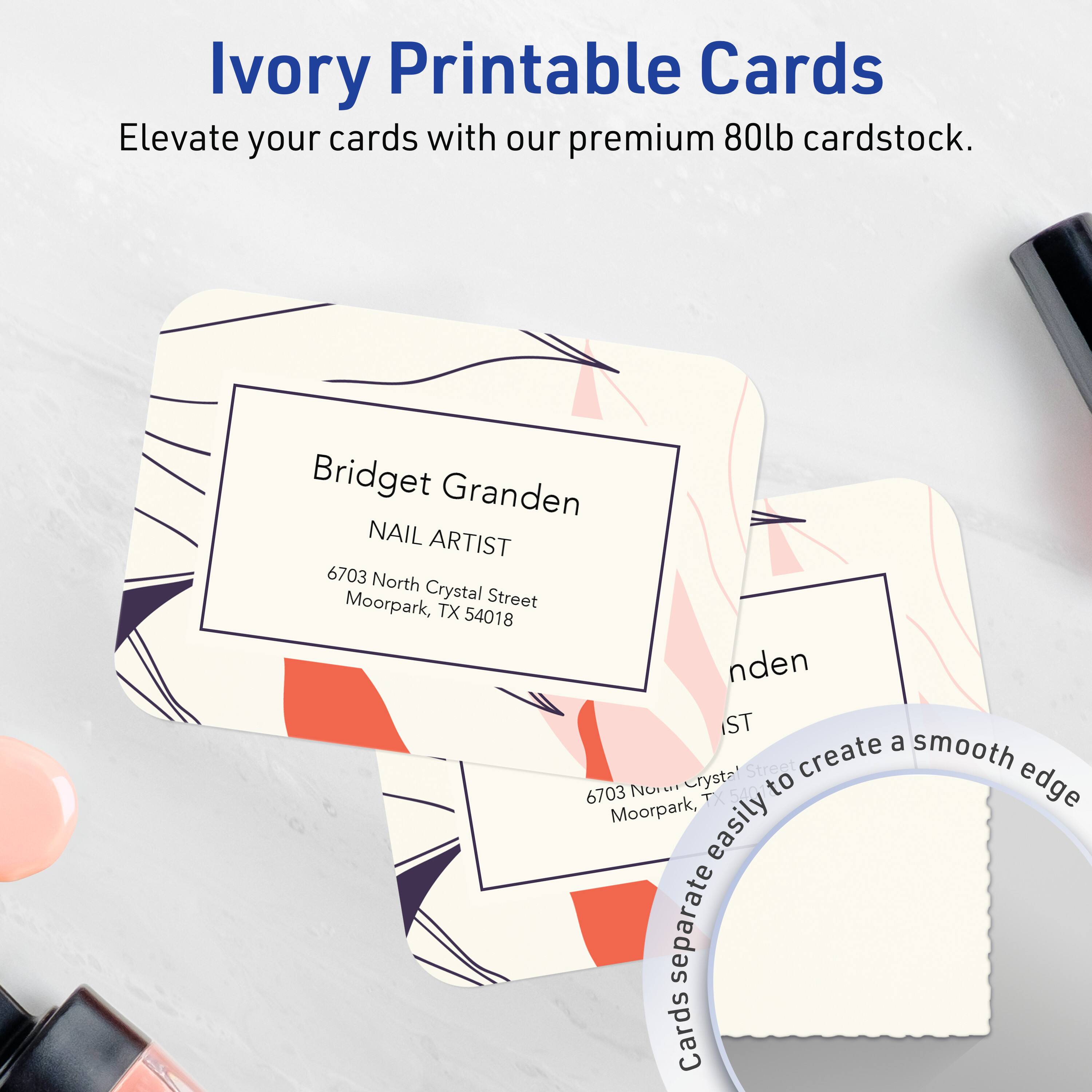 Ivory Printable Cards  
Elevate your cards with our premium 80lb cardstock.

Bridget Granden  
NAIL ARTIST  
6703 North Crystal Street  
Moorpark, TX 54018

Cards easily separate to create a smooth edge.