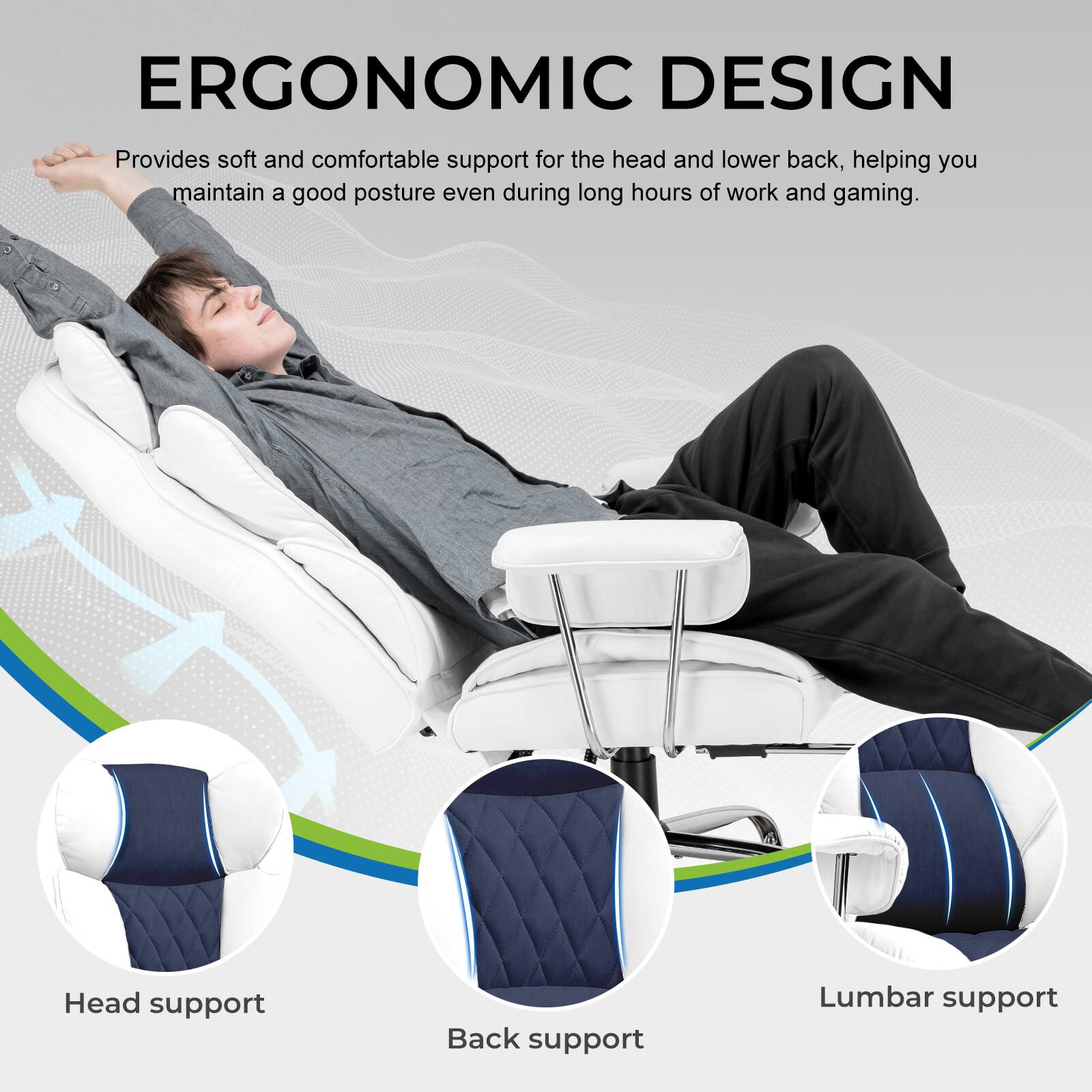 ERGONOMIC DESIGN  
Provides soft and comfortable support for the head and lower back, helping you maintain a good posture even during long hours of work and gaming.  

Head support  
Back support  
Lumbar support