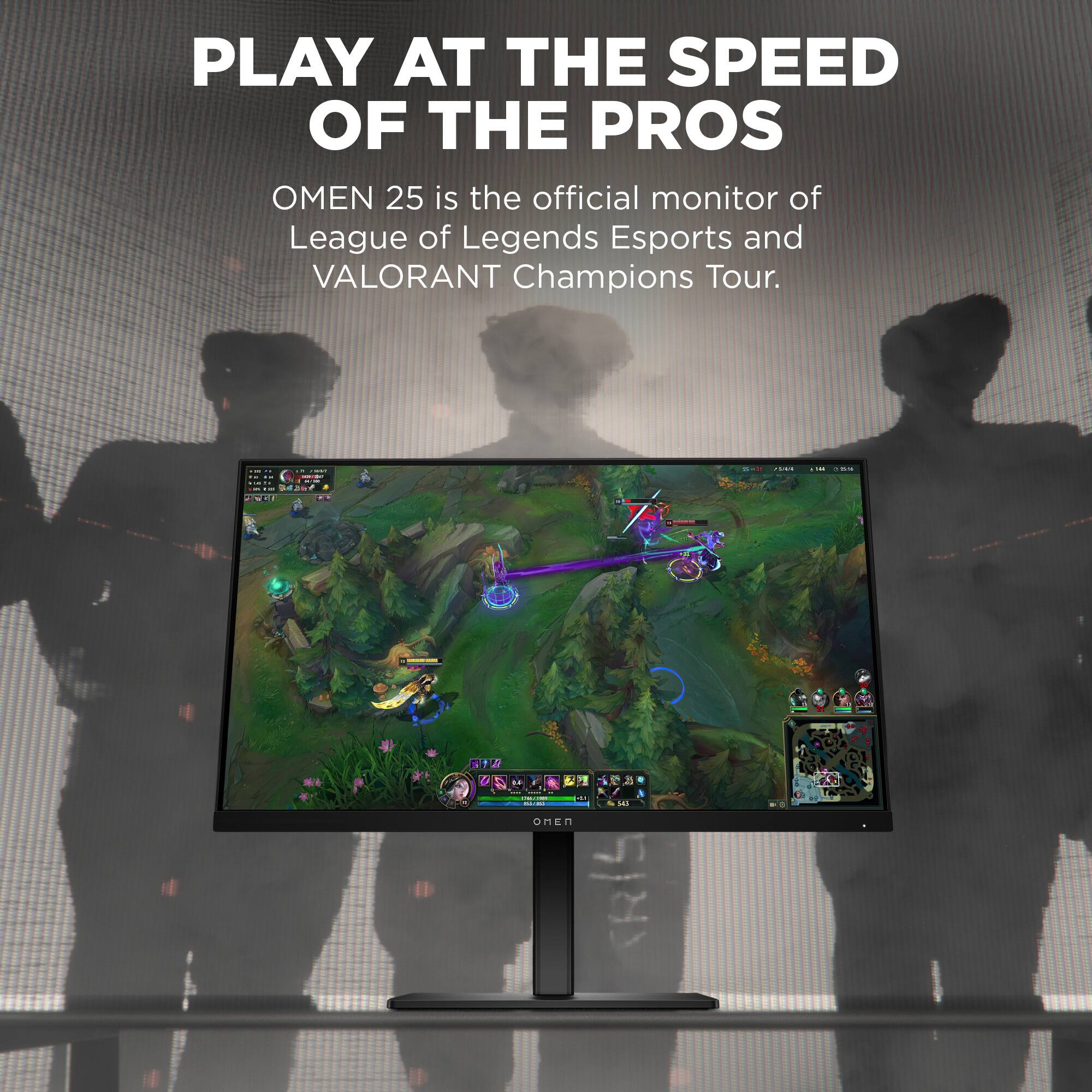 PLAY AT THE SPEED OF THE PROS

OMEN 25 is the official monitor of League of Legends Esports and VALORANT Champions Tour.