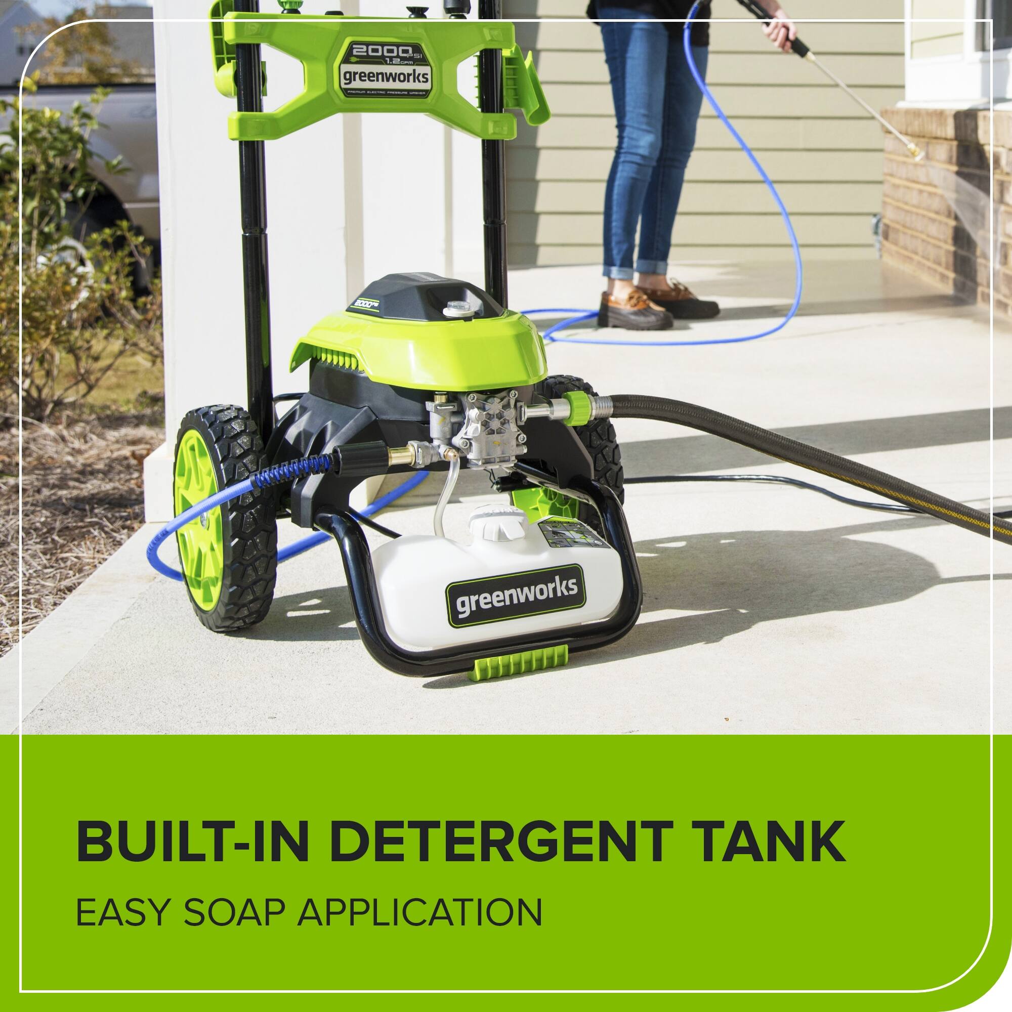 2000 PSI greenworks  
BUILT-IN DETERGENT TANK  
EASY SOAP APPLICATION