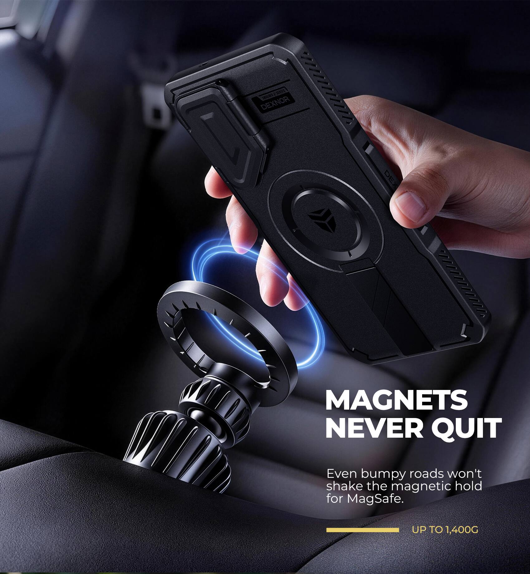 5888323233 DEXNOR

DEX
MAGNETS NEVER QUIT
Even bumpy roads won't shake the magnetic hold for MagSafe.
UP TO 1,400G