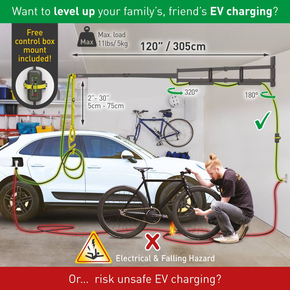 Want to level up your family's, friend's EV charging? Free control box mount included! Max. load Max 11lbs/ 5kg 120" / 305cm 2"- 30" 5cm - 75cm 320° 180° Electrical & Falling Hazard Or... risk unsafe EV charging?