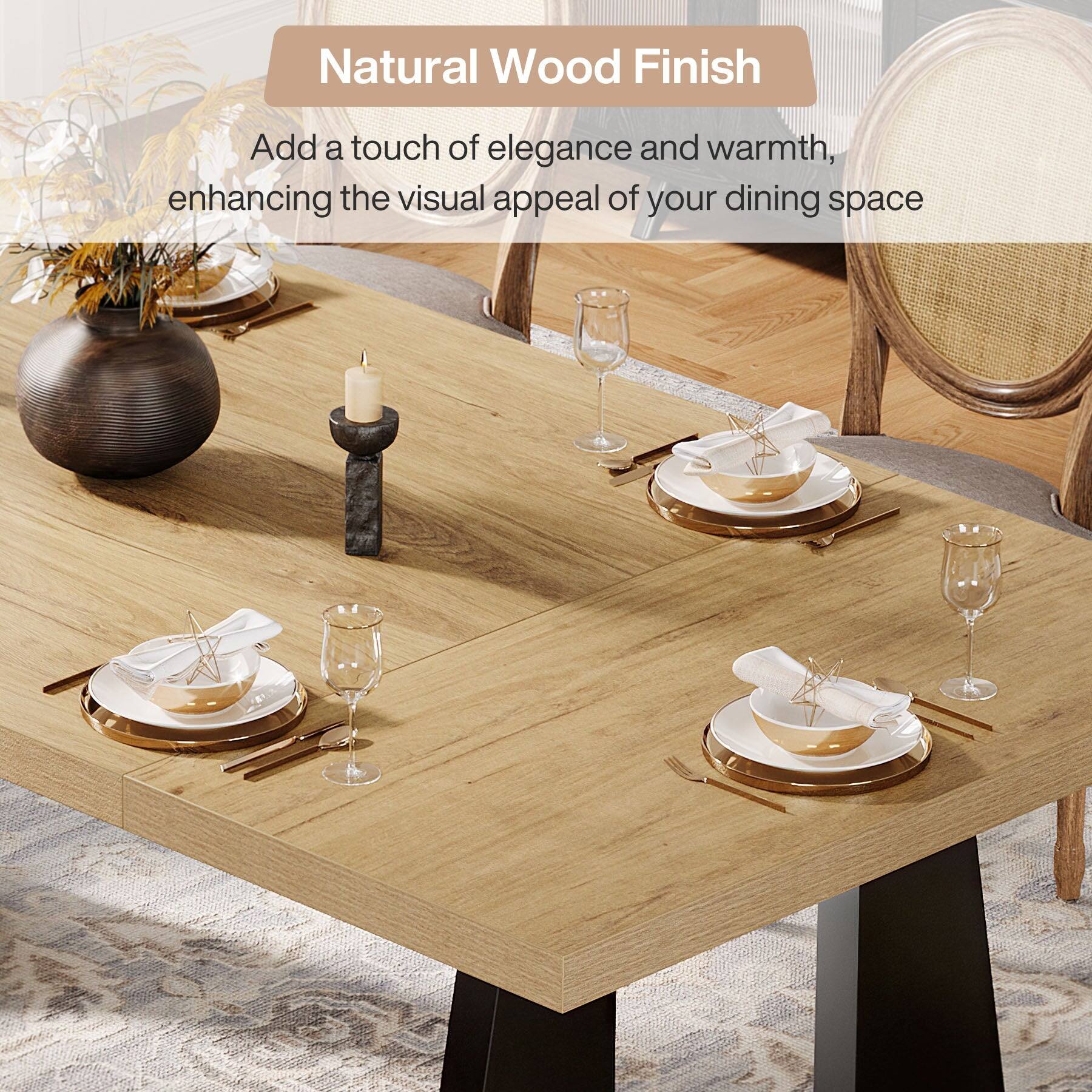 Natural Wood Finish  
Add a touch of elegance and warmth, enhancing the visual appeal of your dining space