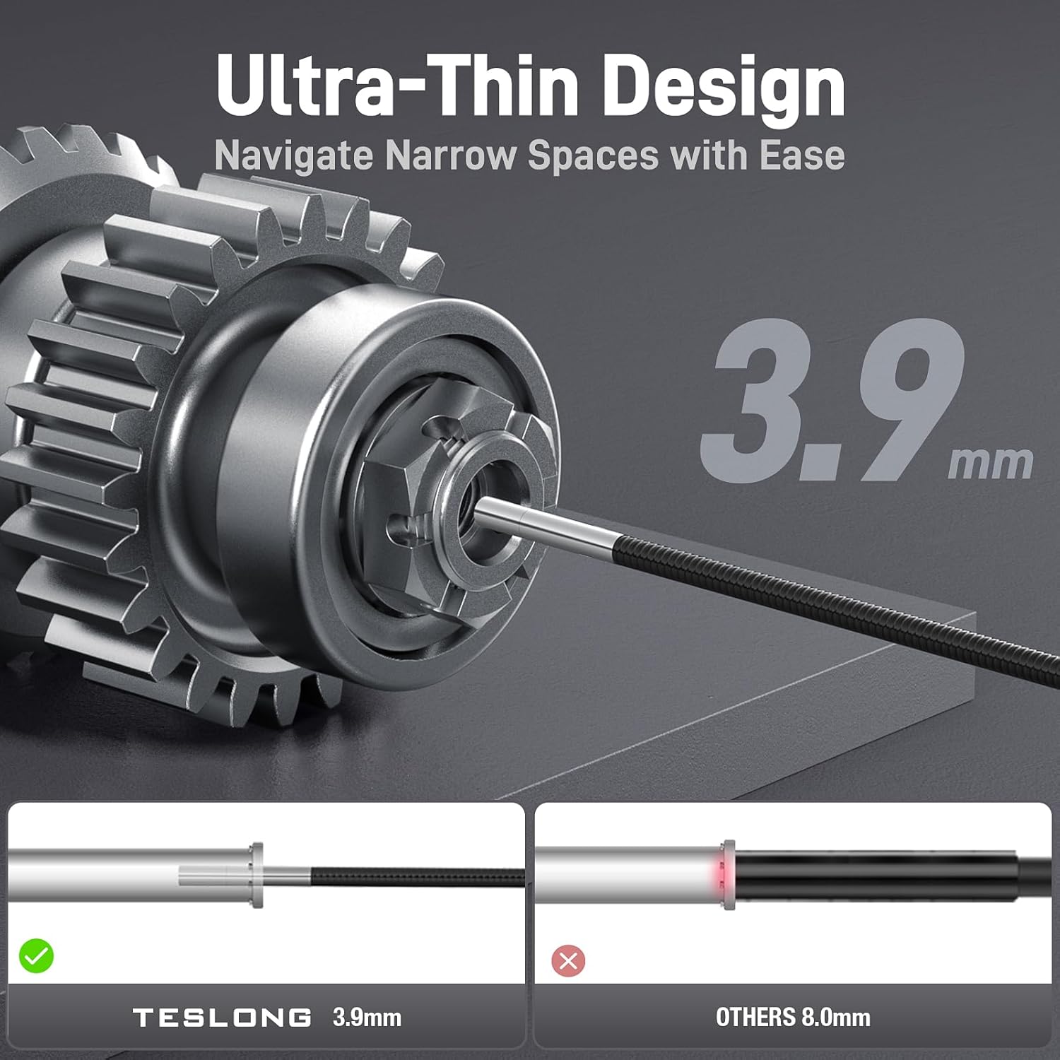 Ultra-Thin Design  
Navigate Narrow Spaces with Ease  
3.9mm  
TESLONG 3.9mm  
OTHERS 8.0mm