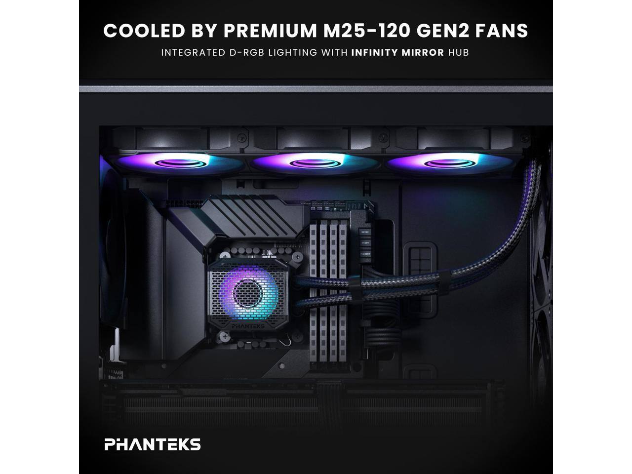 COOLED BY PREMIUM M25-120 GEN2 FANS  
INTEGRATED D-RGB LIGHTING WITH INFINITY MIRROR HUB  

PHANTEKS