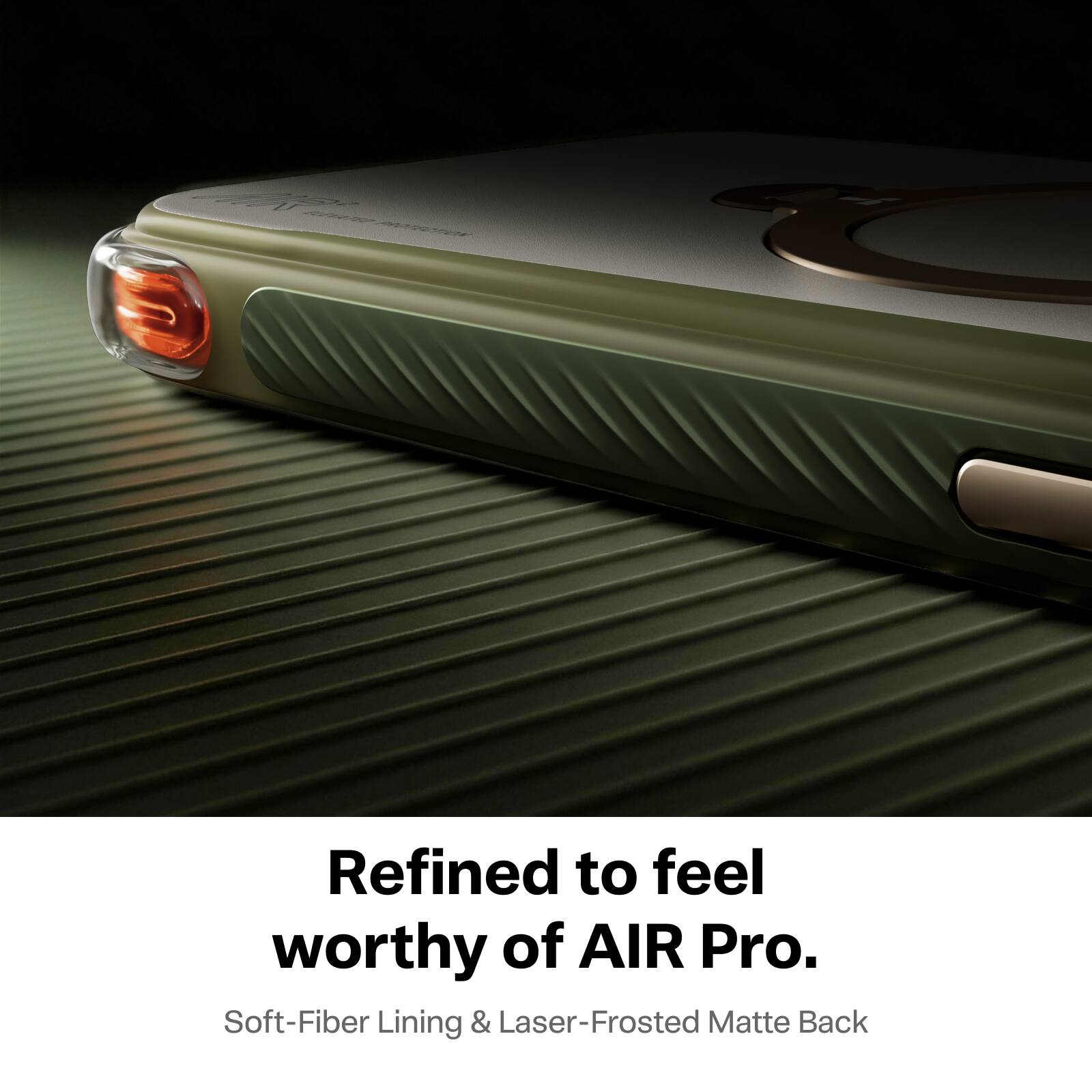 100% ELEVATED PROTECTION

Refined to feel worthy of AIR Pro.  
Soft-Fiber Lining & Laser-Frosted Matte Back
