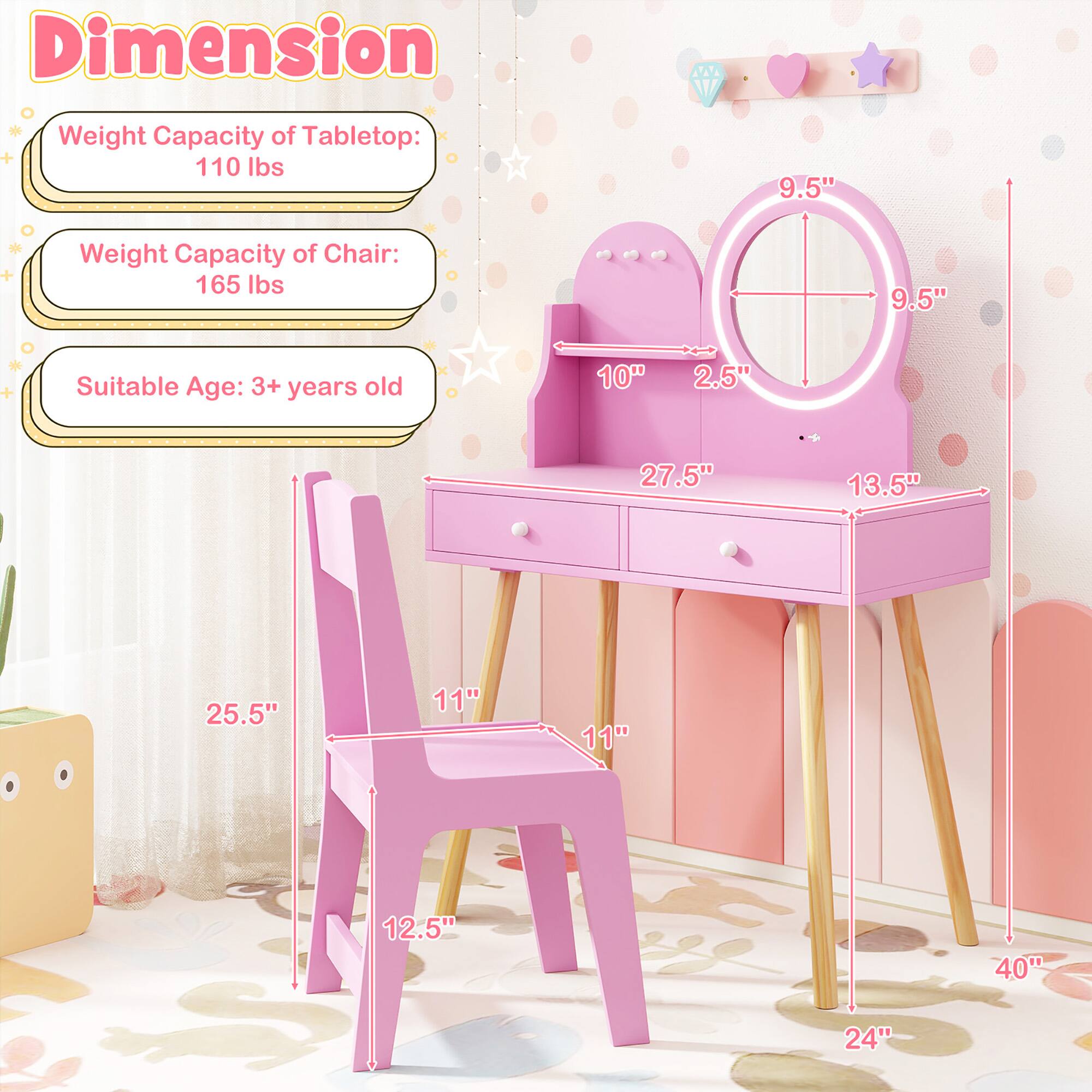Dimension  
Weight Capacity of Tabletop: 110 lbs  
Weight Capacity of Chair: 165 lbs  
Suitable Age: 3+ years old  

Tabletop:  
- Width: 27.5"  
- Depth: 13.5"  
- Height: 9.5"  

Chair:  
- Width: 11"  
- Depth: 11"  
- Height: 25.5"  
- Seat Height: 12.5"  

Overall Dimensions:  
- Table Height: 24"  
- Table Width: 40"