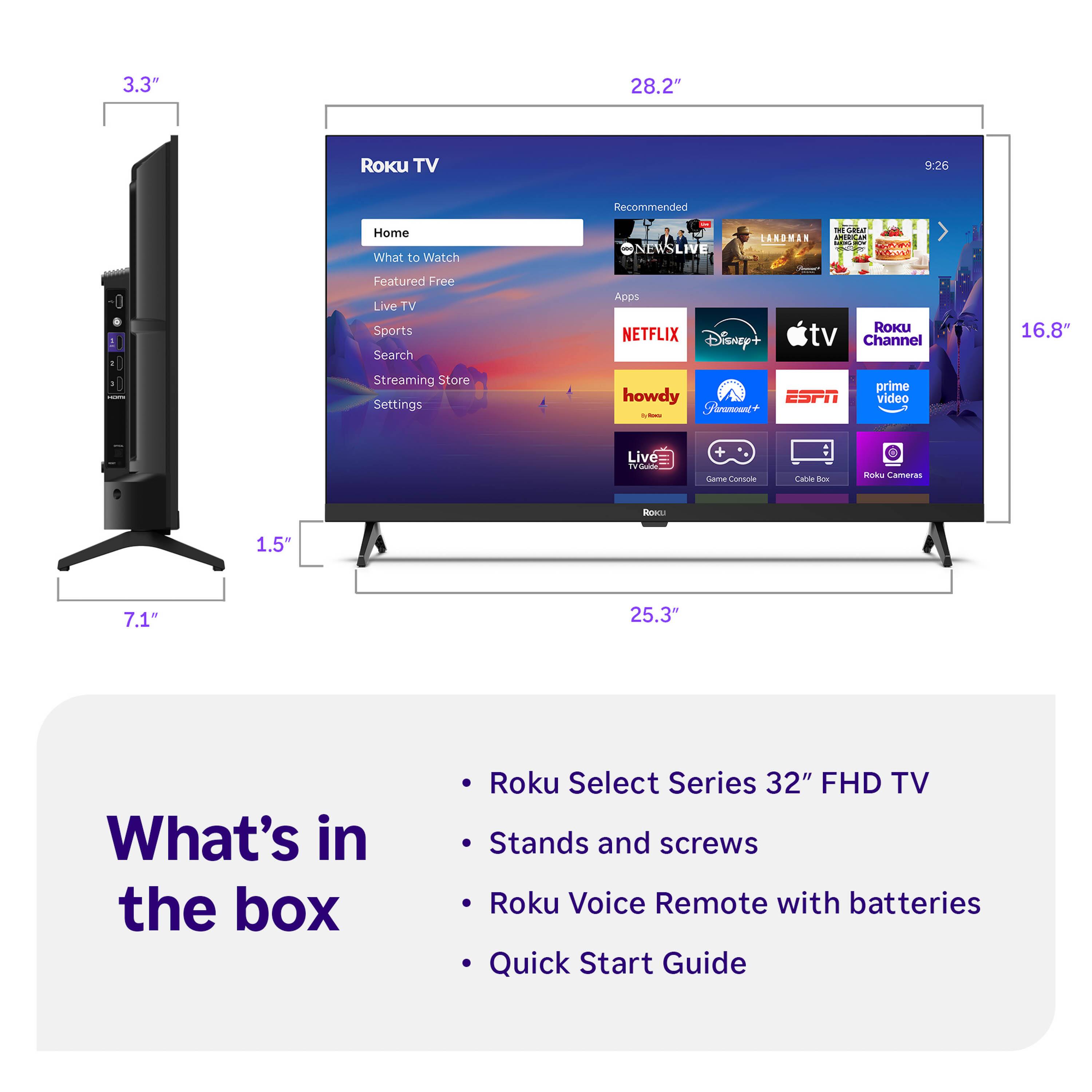 3.3" 28.2" Roku TV 9:26 Recommended -0 Home What to Watch Featured Free Live TV Sports Search Streaming Store Settings 1 5 LARDMAN ... : CA/W NEWSLIVE HARIN : Apps RoKu NETFLIX Disney+ tv Channel prime howdy ESPN video Feamoent I 16.8" Live  Gane Conseme Caa - dndu Cameras ians 1.5" 7.1" 25.3" What's in the box Roku Select Series 32" FHD TV Stands and screws Roku Voice Remote with batteries Quick Start Guide