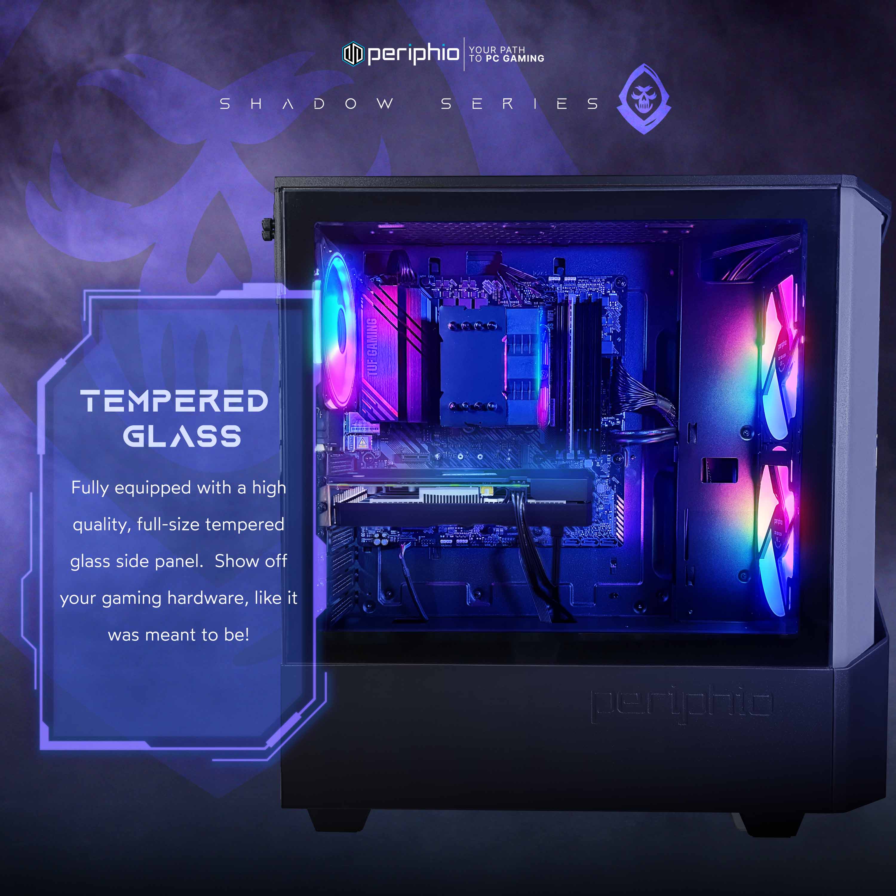 YOUR PATH TO PC GAMING

SHADOW SERIES

TEMPERED GLASS

Fully equipped with a high quality, full-size tempered glass side panel. Show off your gaming hardware, like it was meant to be!