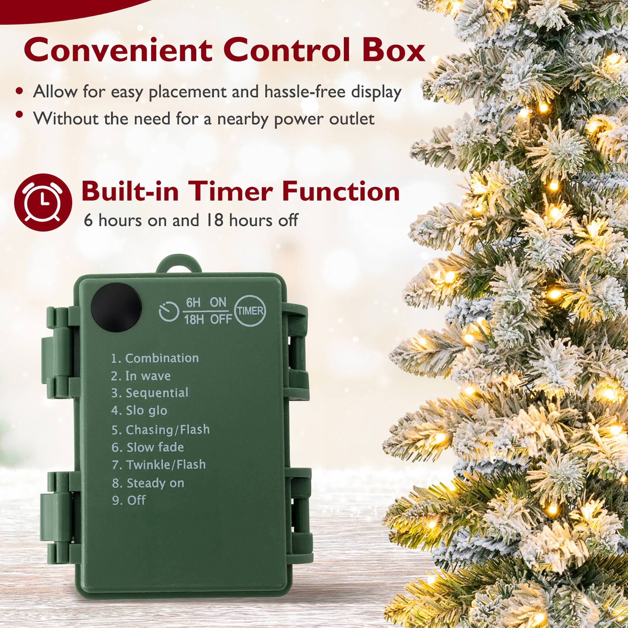 Convenient Control Box  
- Allow for easy placement and hassle-free display  
- Without the need for a nearby power outlet  

Built-in Timer Function  
6 hours on and 18 hours off  

1. Combination  
2. In wave  
3. Sequential  
4. Slo glo  
5. Chasing/Flash  
6. Slow fade  
7. Twinkle/Flash  
8. Steady on  
9. Off