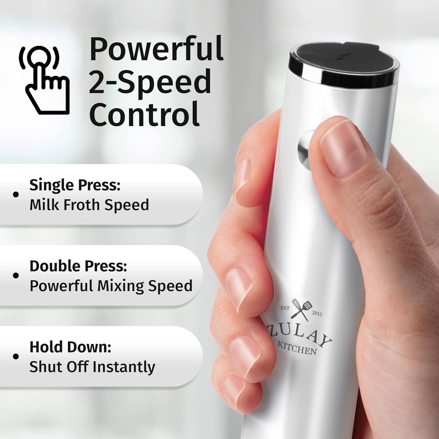Powerful 2-Speed Control

- Single Press: Milk Froth Speed
- Double Press: Powerful Mixing Speed
- Hold Down: Shut Off Instantly

EST 2015 LULAY KITCHEN