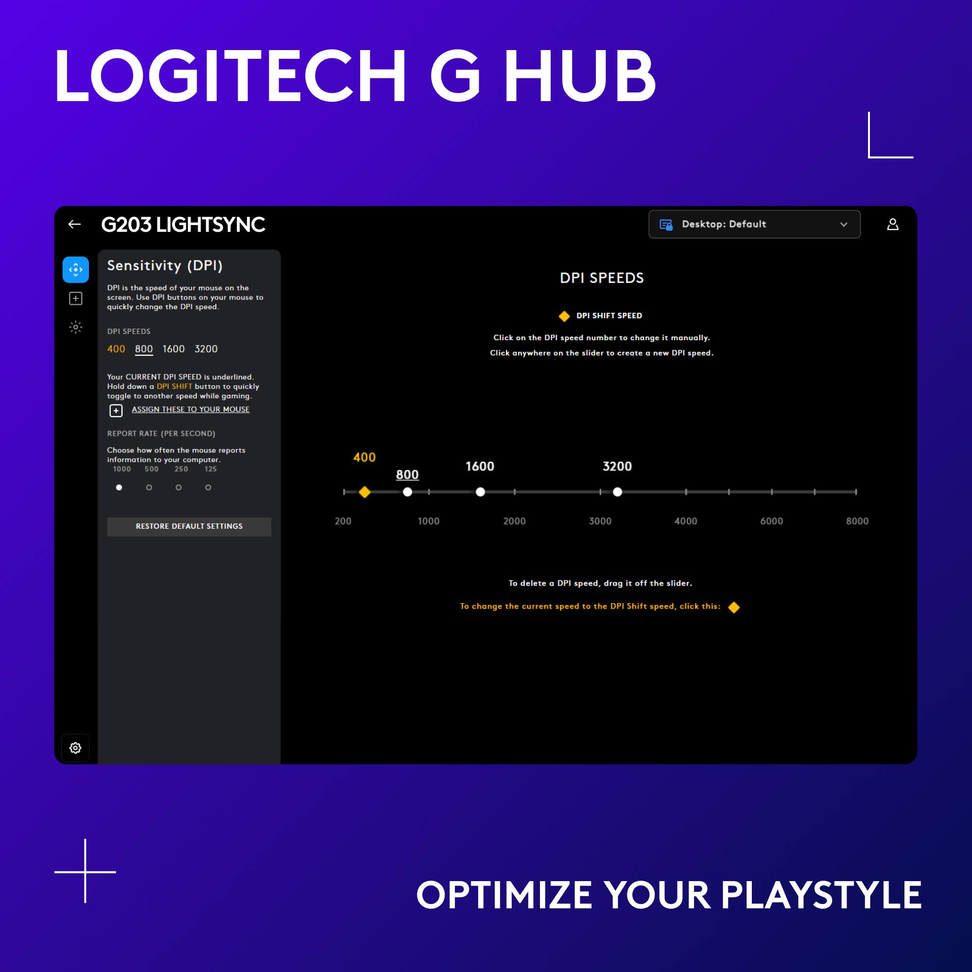 LOGITECH G HUB G203 LIGHTSYNC Desktop: Default Sensitivity (DPI) . the speed of one click - quickly change the DPI speed with the slider . create and customize DPI settings anywhere on the screen. No lag or latency. Adjust DPI on the fly with the toggle button. Optimize your playstyle.