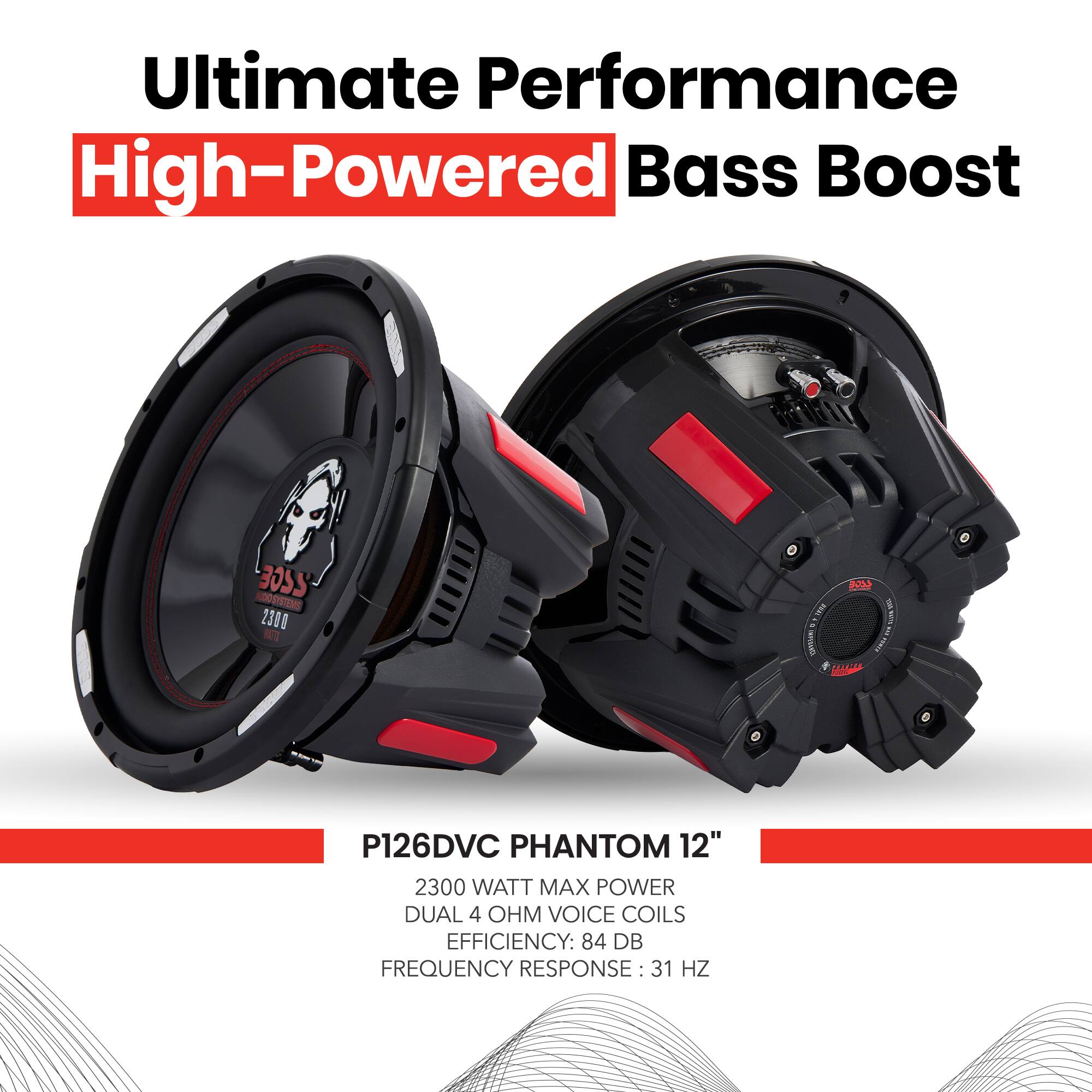 Ultimate Performance  
High-Powered Bass Boost  

P126DVC PHANTOM 12"  
2300 WATT MAX POWER  
DUAL 4 OHM VOICE COILS  
EFFICIENCY: 84 DB  
FREQUENCY RESPONSE: 31 HZ