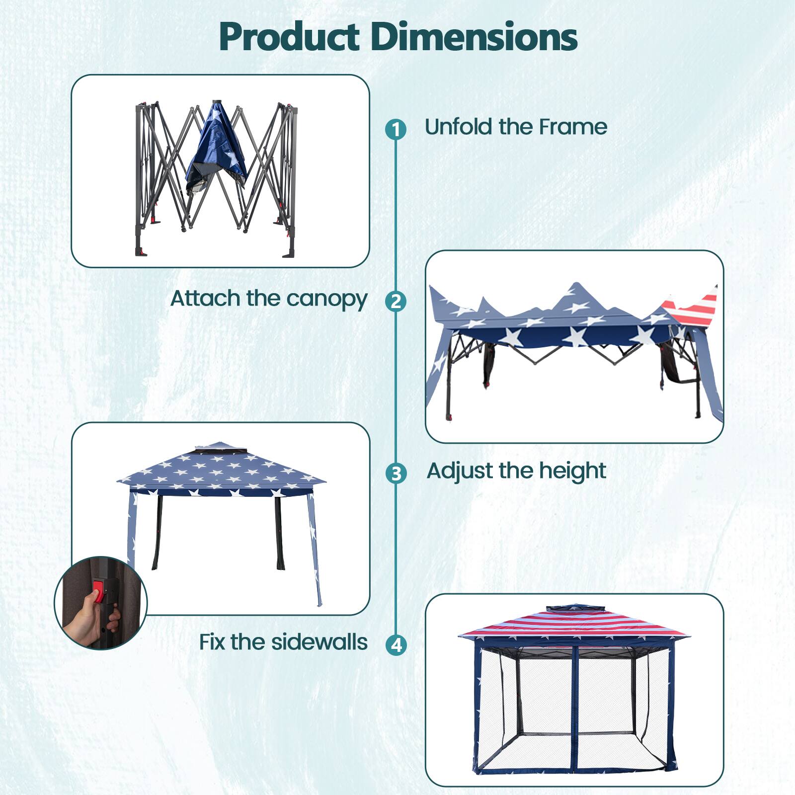 Product Dimensions

1. Unfold the Frame
2. Attach the canopy
3. Adjust the height
4. Fix the sidewalls