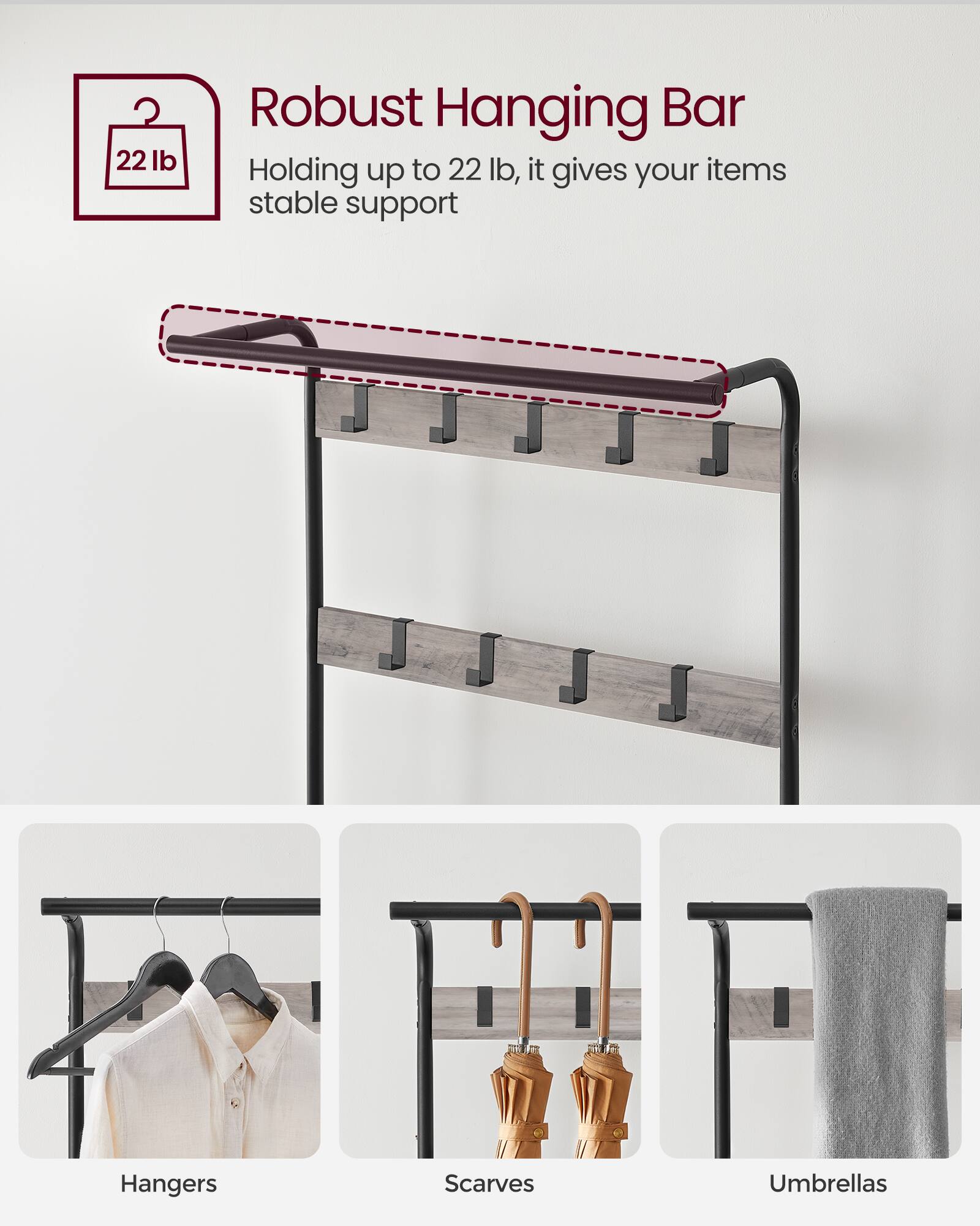 Robust Hanging Bar  
Holding up to 22 lb, it gives your items stable support  

- Hangers  
- Scarves  
- Umbrellas