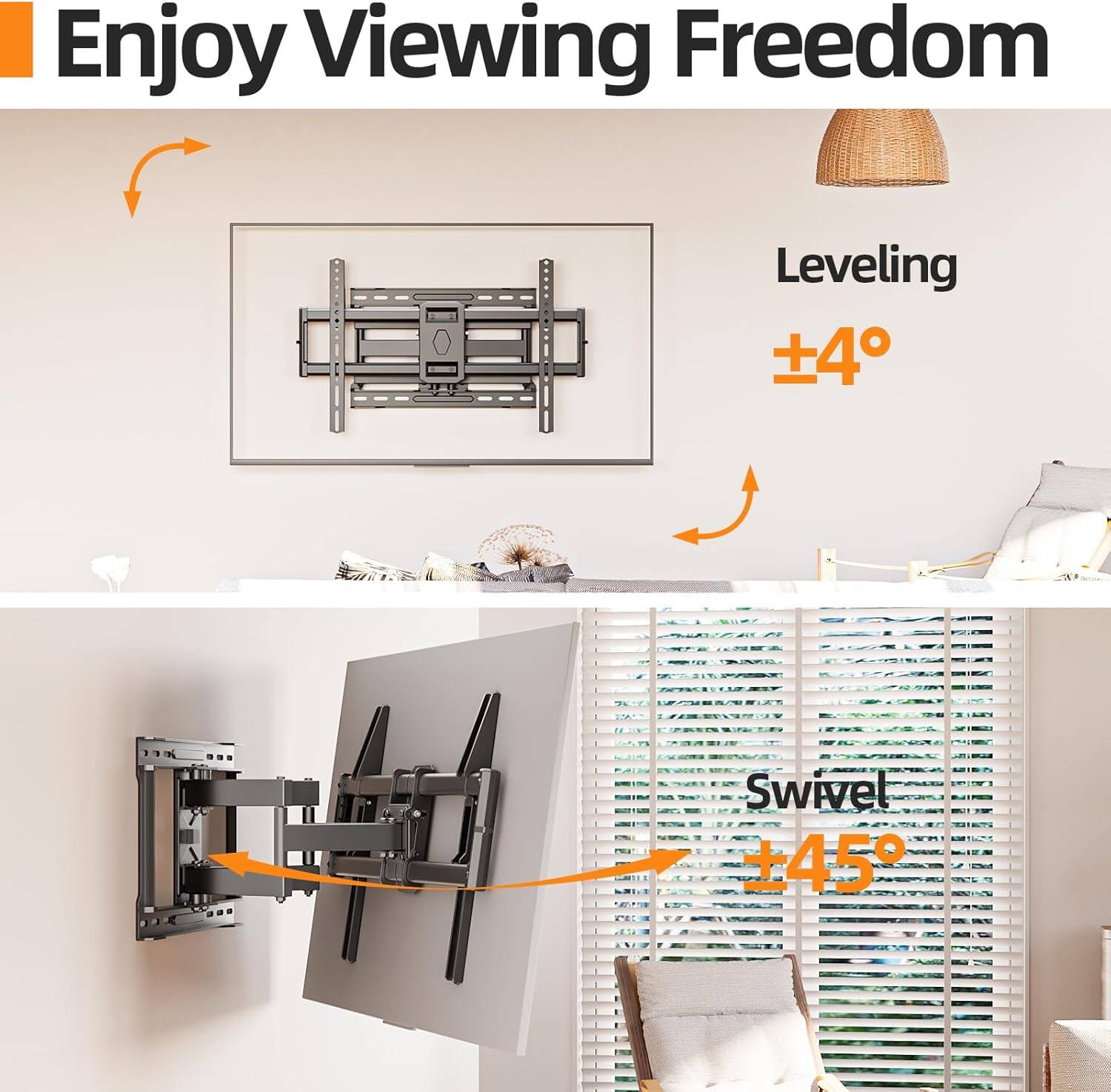 Enjoy Viewing Freedom

Leveling ±4°

Swivel ±45°